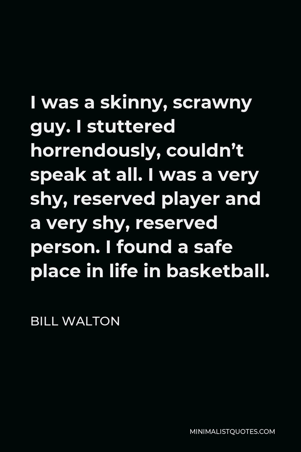 Bill Walton Quote - I was a skinny, scrawny guy. I stuttered horrendously, couldn’t speak at all. I was a very shy, reserved player and a very shy, reserved person. I found a safe place in life in basketball.