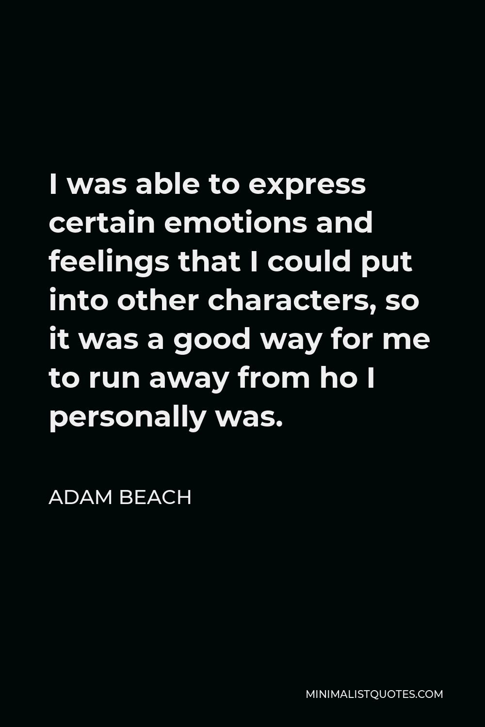 Adam Beach Quote - I was able to express certain emotions and feelings that I could put into other characters, so it was a good way for me to run away from ho I personally was.