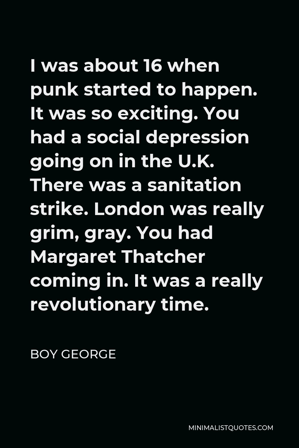 Boy George Quote - I was about 16 when punk started to happen. It was so exciting. You had a social depression going on in the U.K. There was a sanitation strike. London was really grim, gray. You had Margaret Thatcher coming in. It was a really revolutionary time.