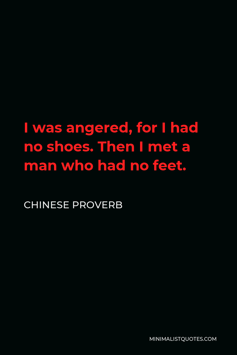 Chinese Proverb Quote - I was angered, for I had no shoes. Then I met a man who had no feet.