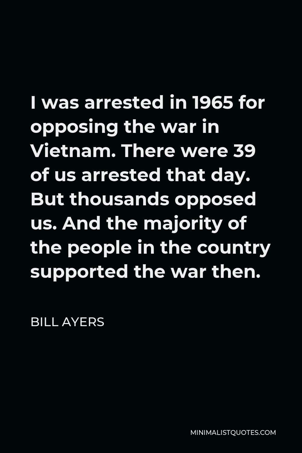 Bill Ayers Quote - I was arrested in 1965 for opposing the war in Vietnam. There were 39 of us arrested that day. But thousands opposed us. And the majority of the people in the country supported the war then.