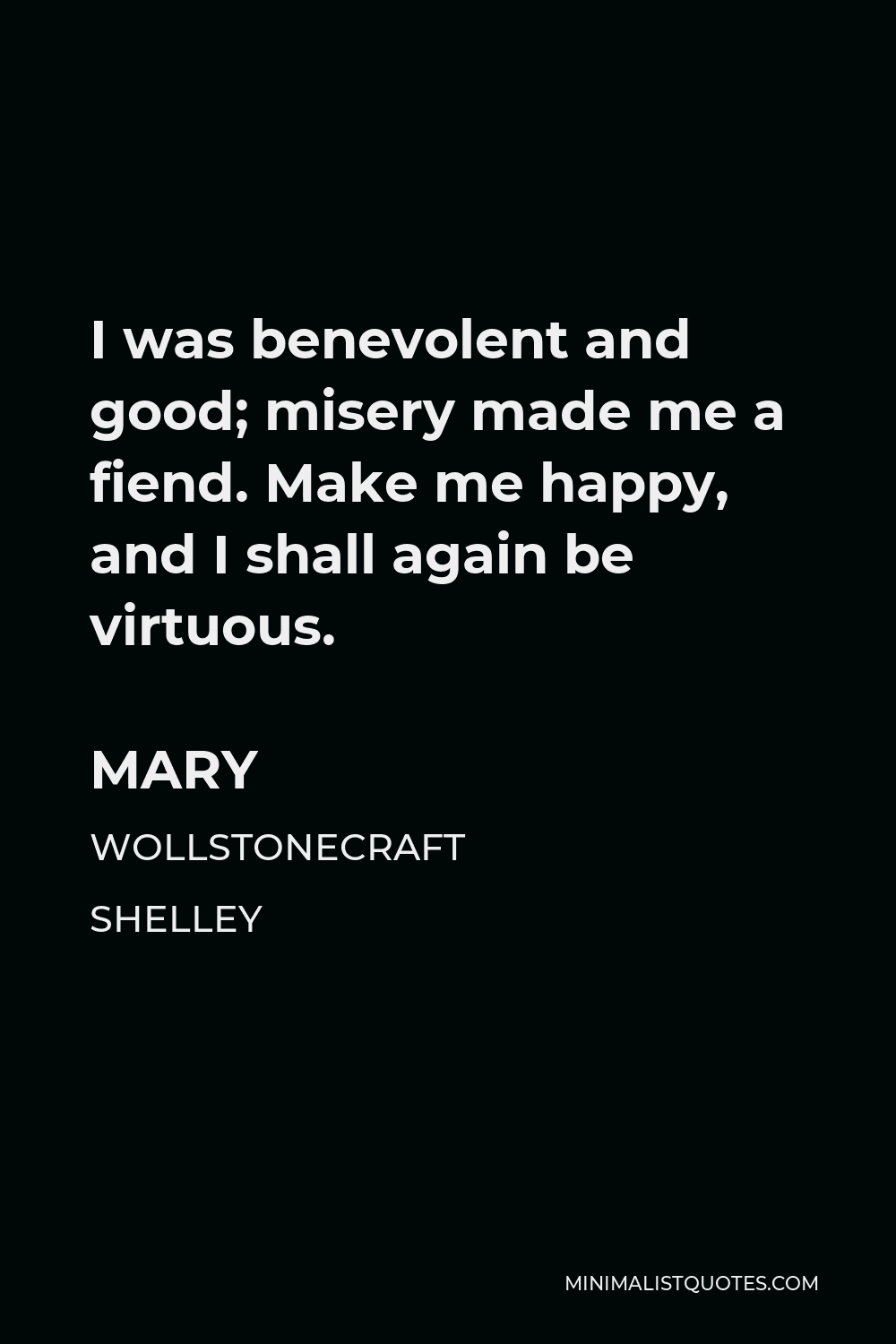 Mary Wollstonecraft Shelley Quote - I was benevolent and good; misery made me a fiend. Make me happy, and I shall again be virtuous.