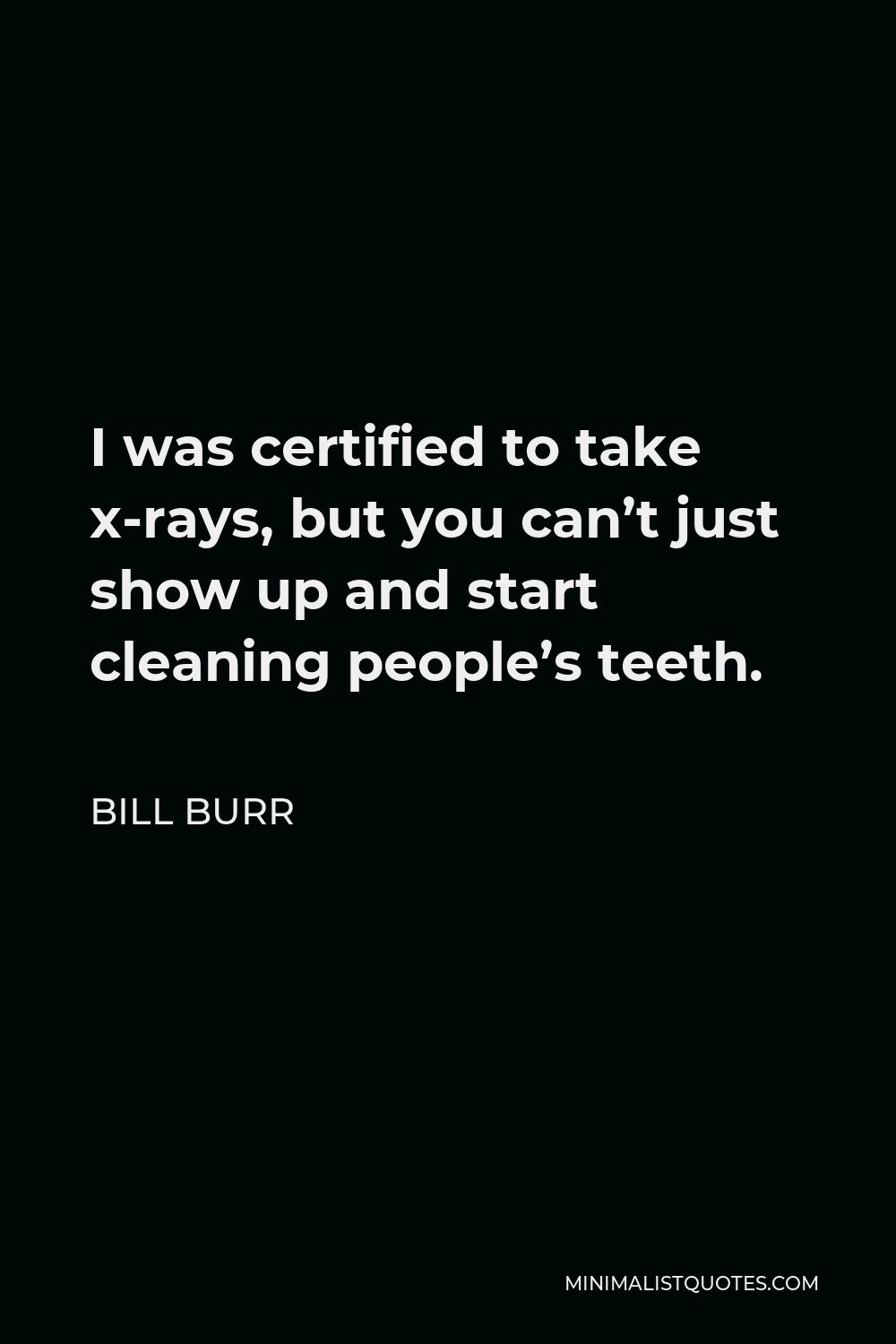 Bill Burr Quote - I was certified to take x-rays, but you can’t just show up and start cleaning people’s teeth.