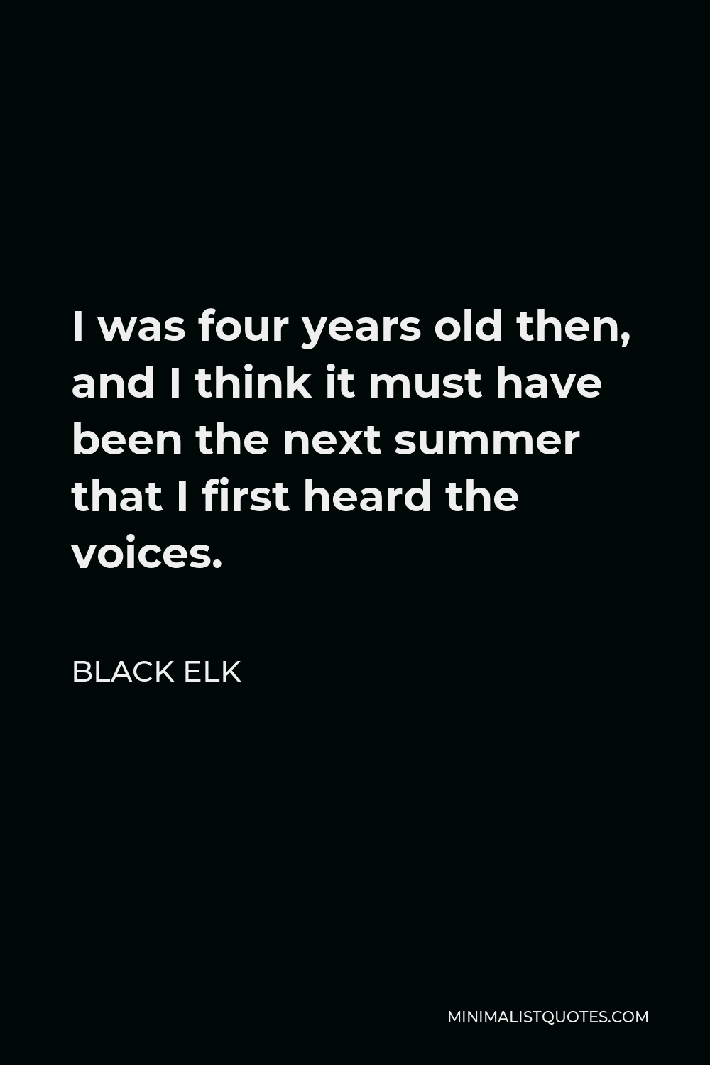 Black Elk Quote - I was four years old then, and I think it must have been the next summer that I first heard the voices.