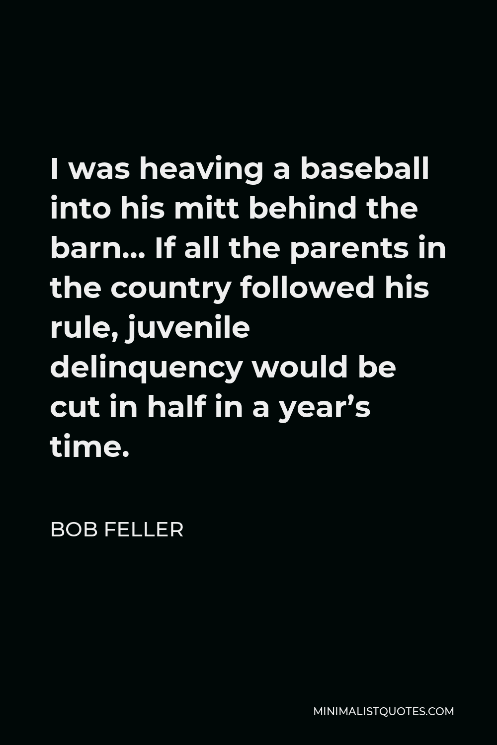 Bob Feller Quote - I was heaving a baseball into his mitt behind the barn… If all the parents in the country followed his rule, juvenile delinquency would be cut in half in a year’s time.