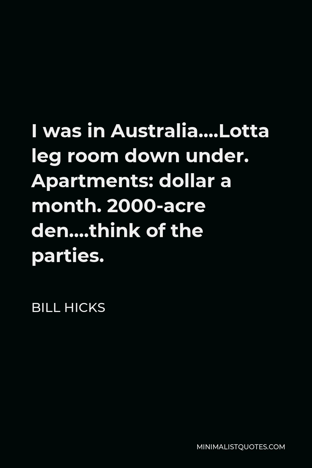 Bill Hicks Quote - I was in Australia….Lotta leg room down under. Apartments: dollar a month. 2000-acre den….think of the parties.