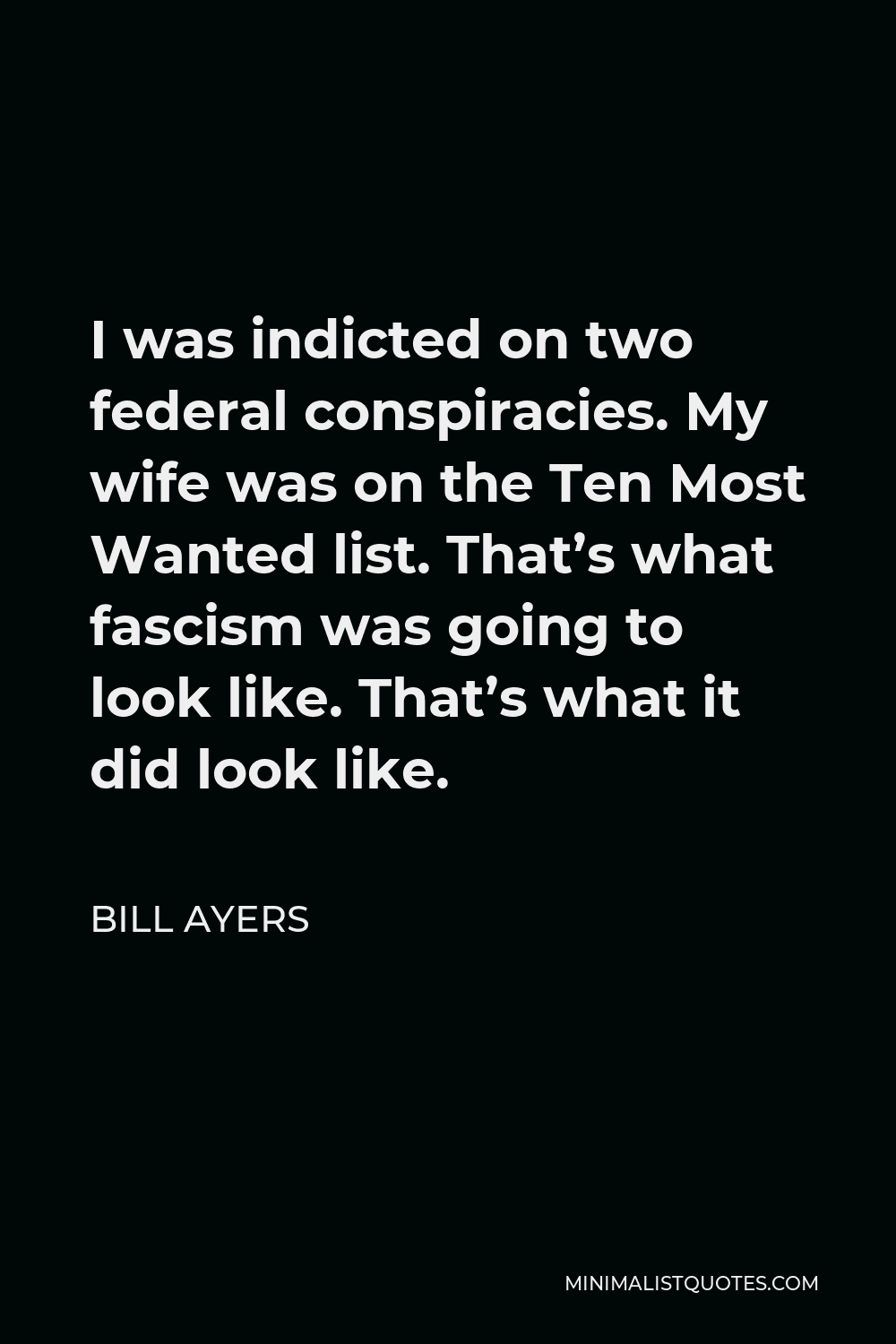 Bill Ayers Quote - I was indicted on two federal conspiracies. My wife was on the Ten Most Wanted list. That’s what fascism was going to look like. That’s what it did look like.