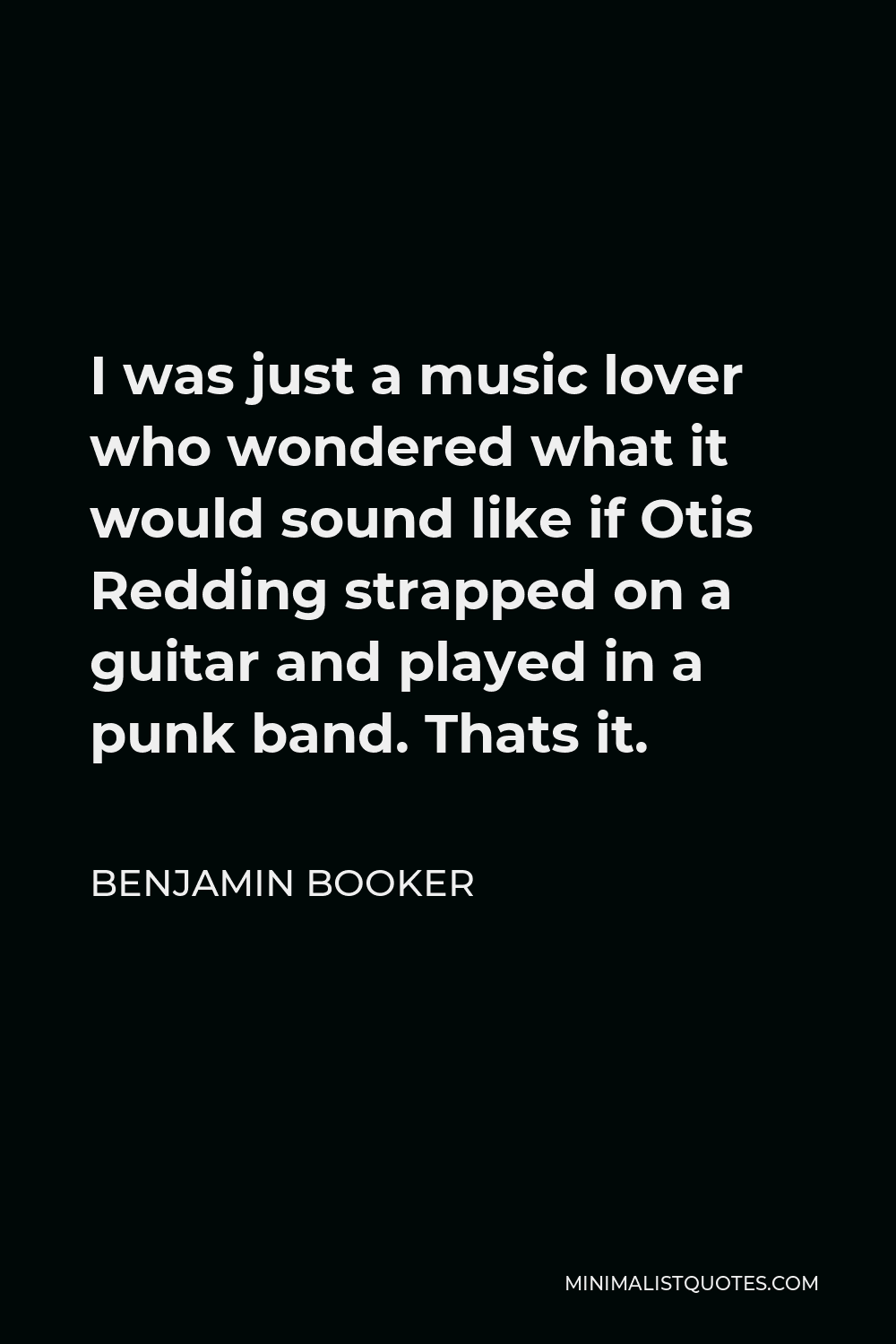 Benjamin Booker Quote - I was just a music lover who wondered what it would sound like if Otis Redding strapped on a guitar and played in a punk band. Thats it.
