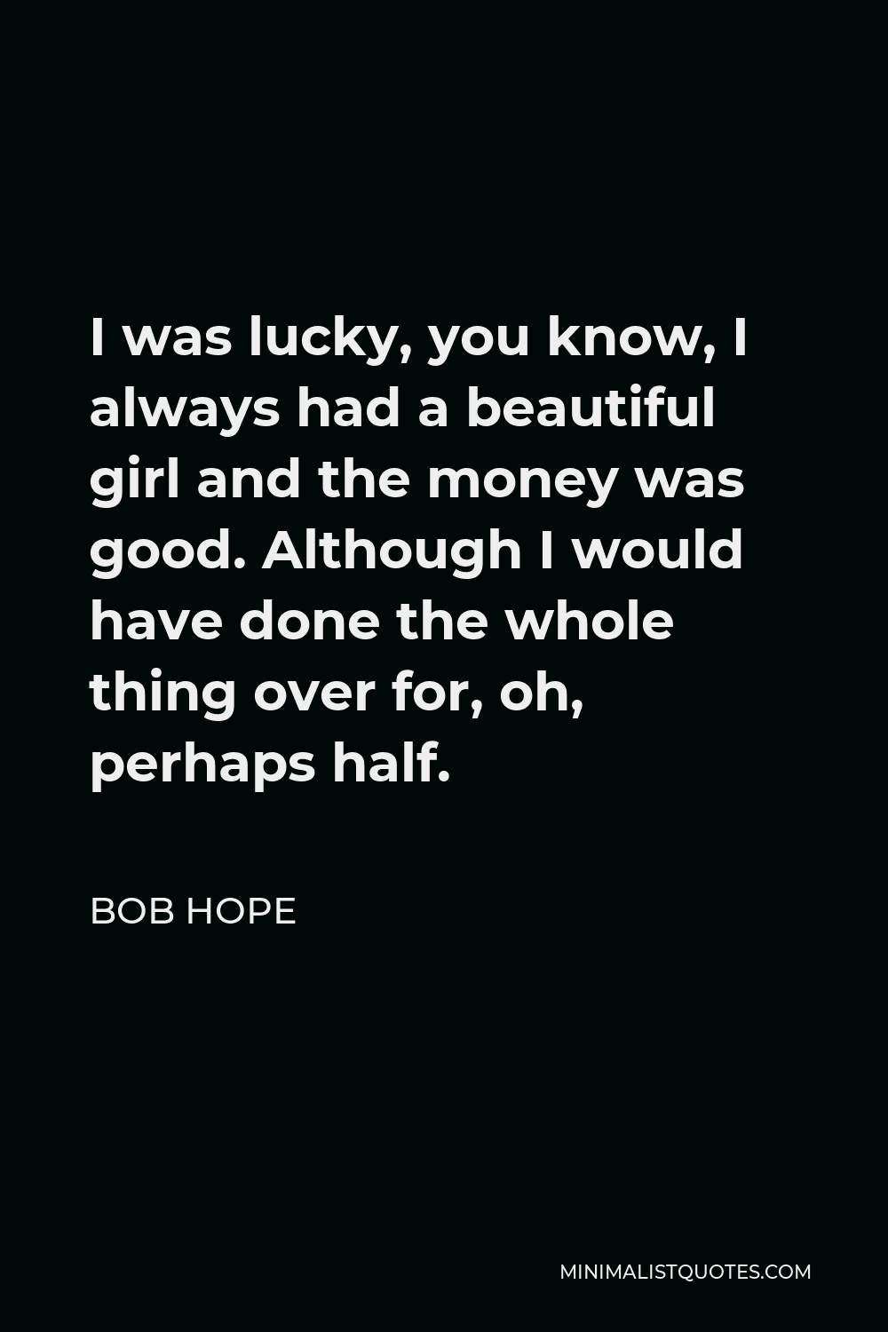 Bob Hope Quote - I was lucky, you know, I always had a beautiful girl and the money was good. Although I would have done the whole thing over for, oh, perhaps half.