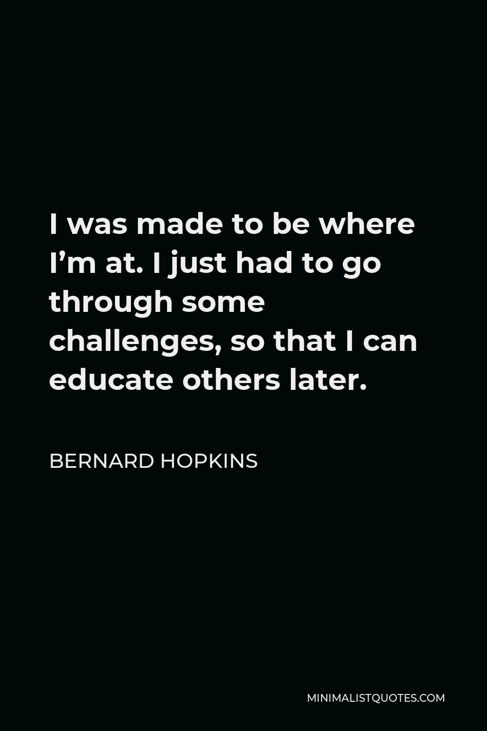 Bernard Hopkins Quote - I was made to be where I’m at. I just had to go through some challenges, so that I can educate others later.