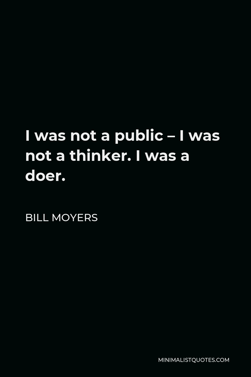 Bill Moyers Quote - I was not a public – I was not a thinker. I was a doer.