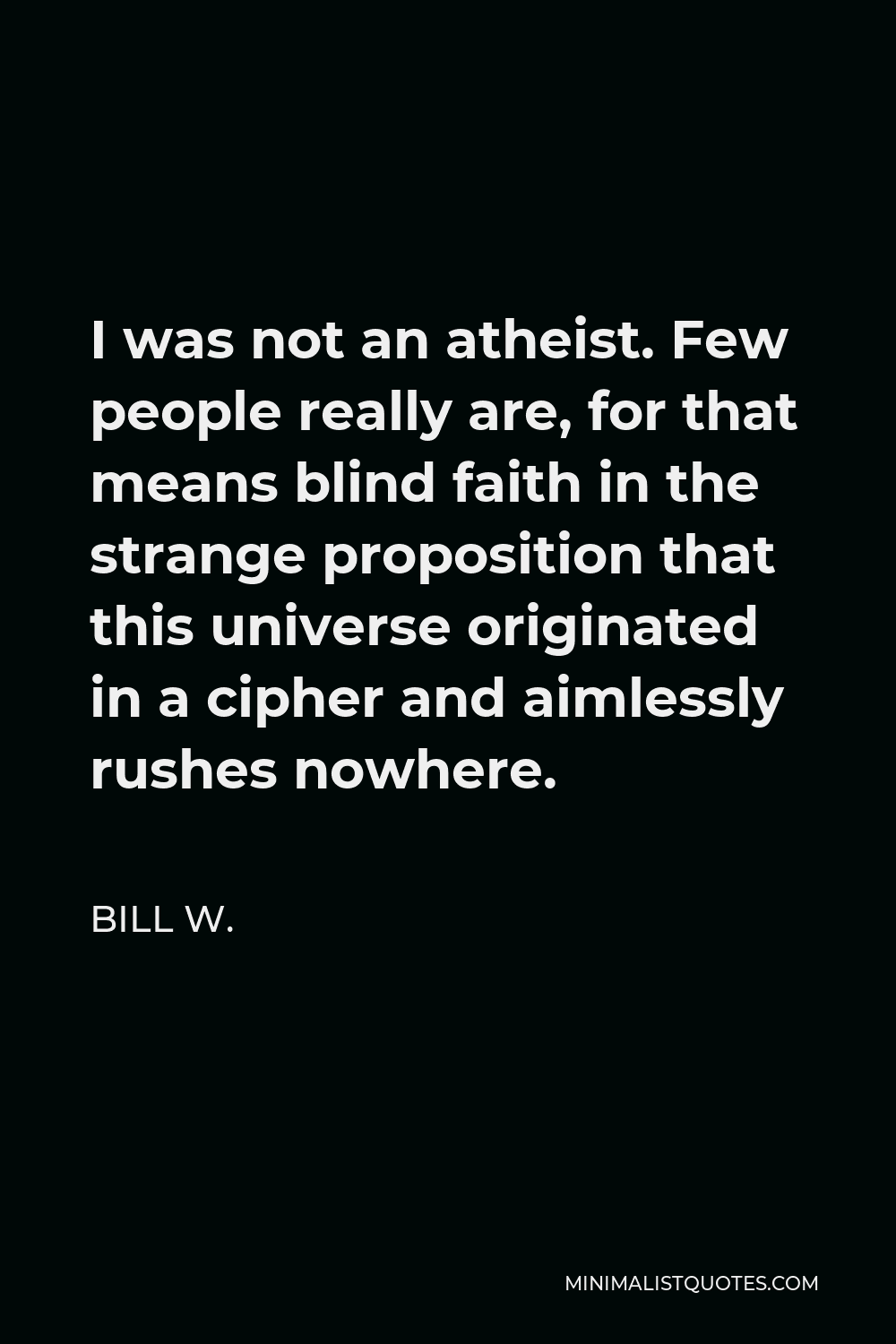 Bill W. Quote - I was not an atheist. Few people really are, for that means blind faith in the strange proposition that this universe originated in a cipher and aimlessly rushes nowhere.