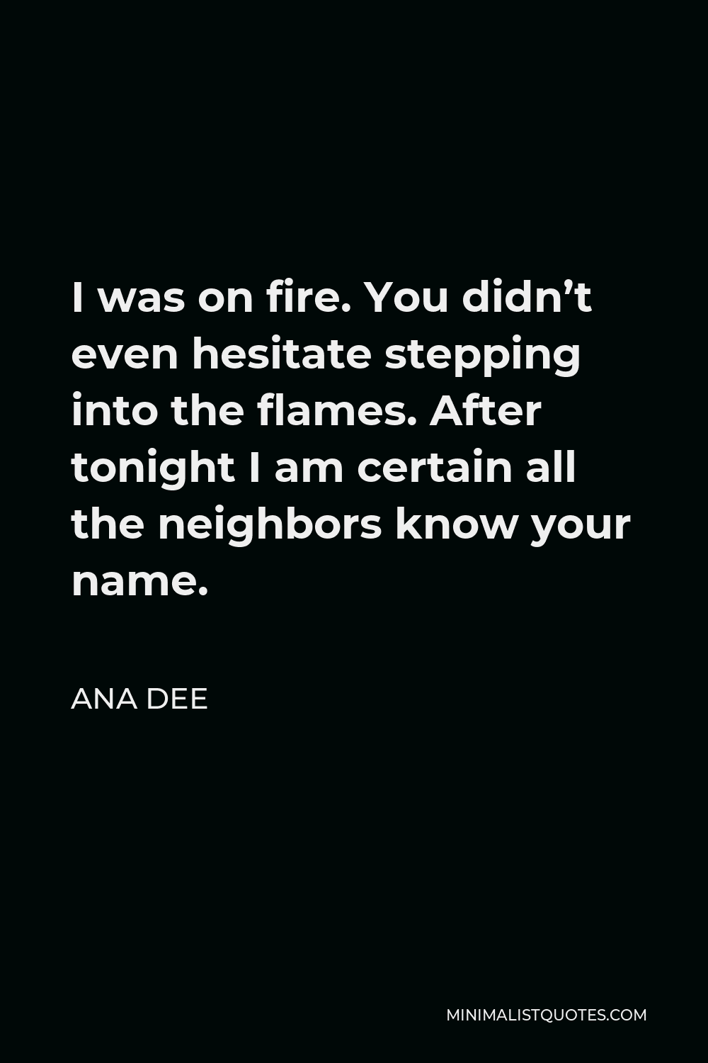 Ana Dee Quote - I was on fire. You didn’t even hesitate stepping into the flames. After tonight I am certain all the neighbors know your name.
