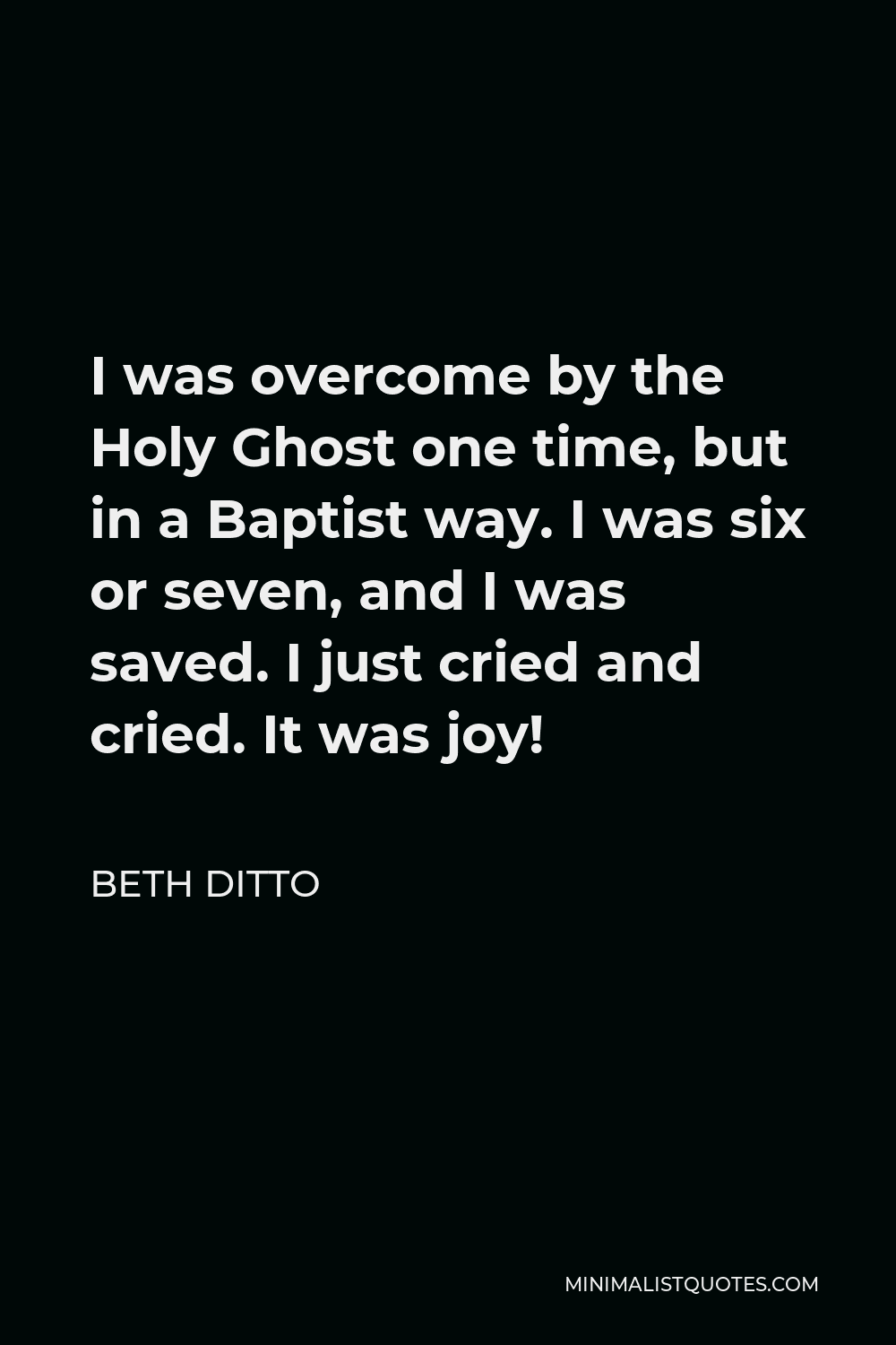 Beth Ditto Quote - I was overcome by the Holy Ghost one time, but in a Baptist way. I was six or seven, and I was saved. I just cried and cried. It was joy!