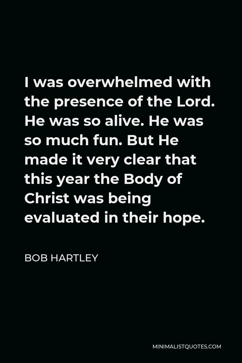 Bob Hartley Quote - I was overwhelmed with the presence of the Lord. He was so alive. He was so much fun. But He made it very clear that this year the Body of Christ was being evaluated in their hope.