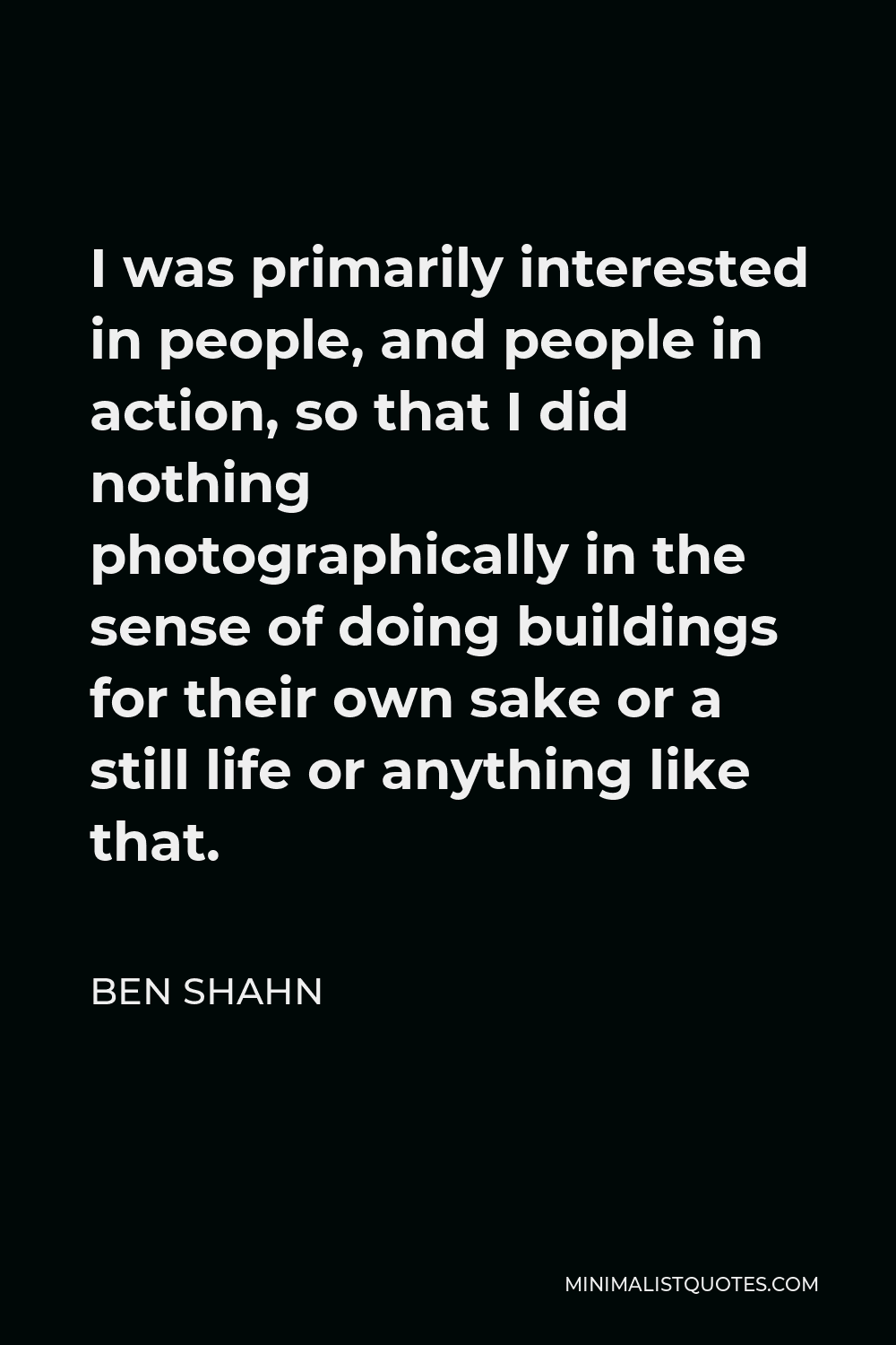 Ben Shahn Quote - I was primarily interested in people, and people in action, so that I did nothing photographically in the sense of doing buildings for their own sake or a still life or anything like that.