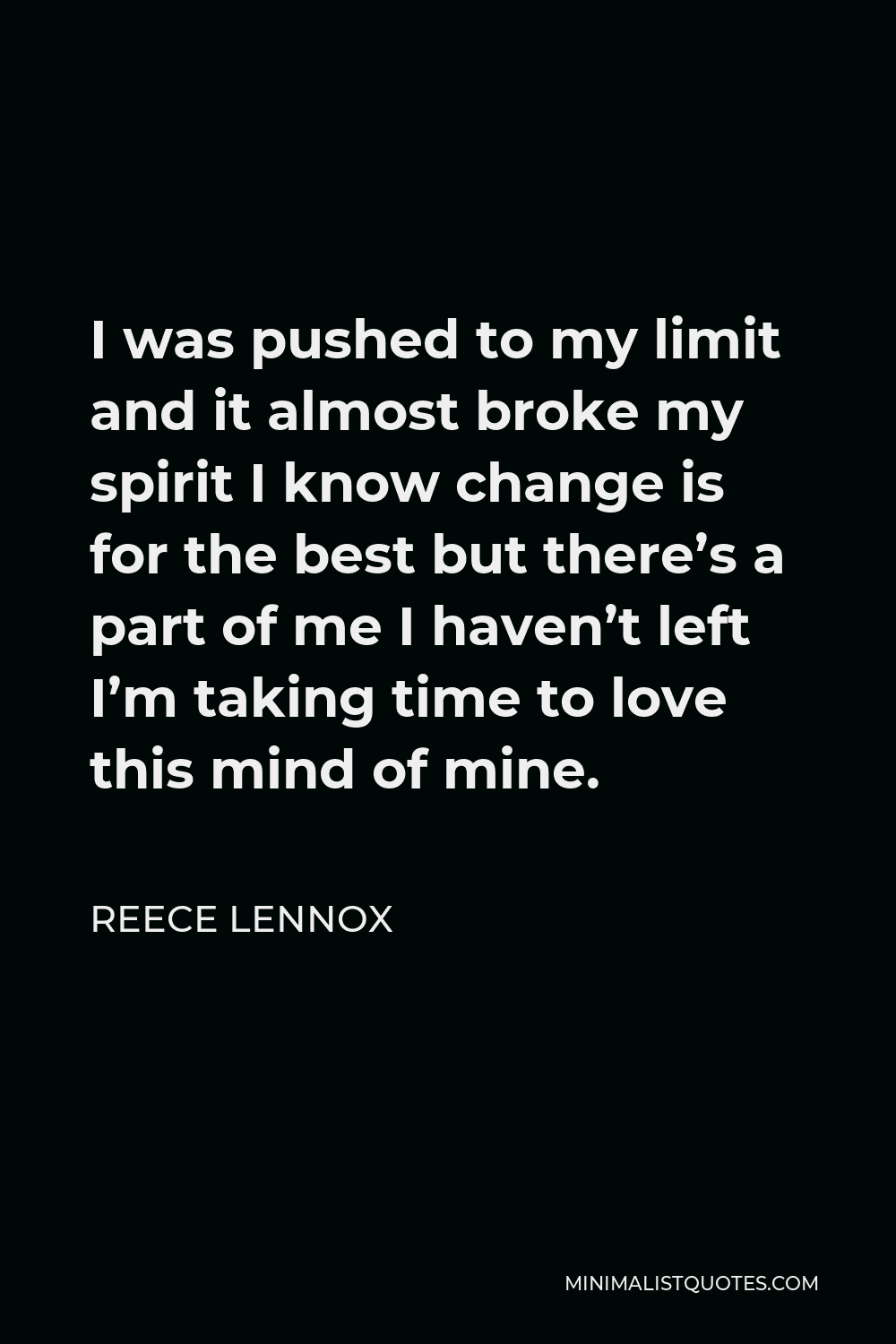 Reece Lennox Quote - I was pushed to my limit and it almost broke my spirit I know change is for the best but there’s a part of me I haven’t left I’m taking time to love this mind of mine.