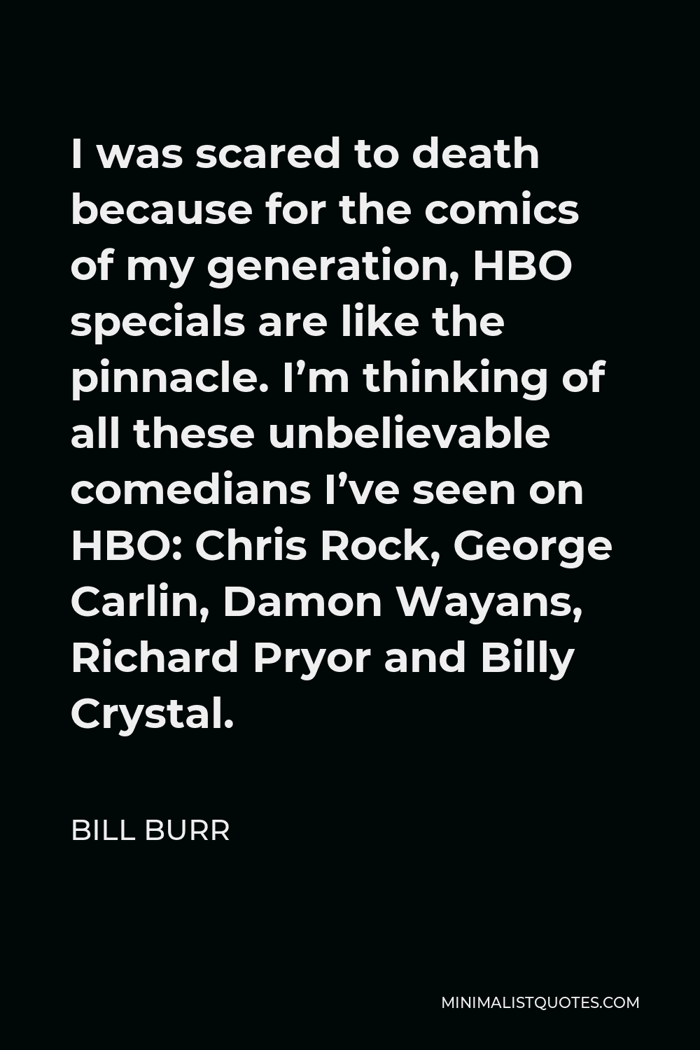 Bill Burr Quote - I was scared to death because for the comics of my generation, HBO specials are like the pinnacle. I’m thinking of all these unbelievable comedians I’ve seen on HBO: Chris Rock, George Carlin, Damon Wayans, Richard Pryor and Billy Crystal.