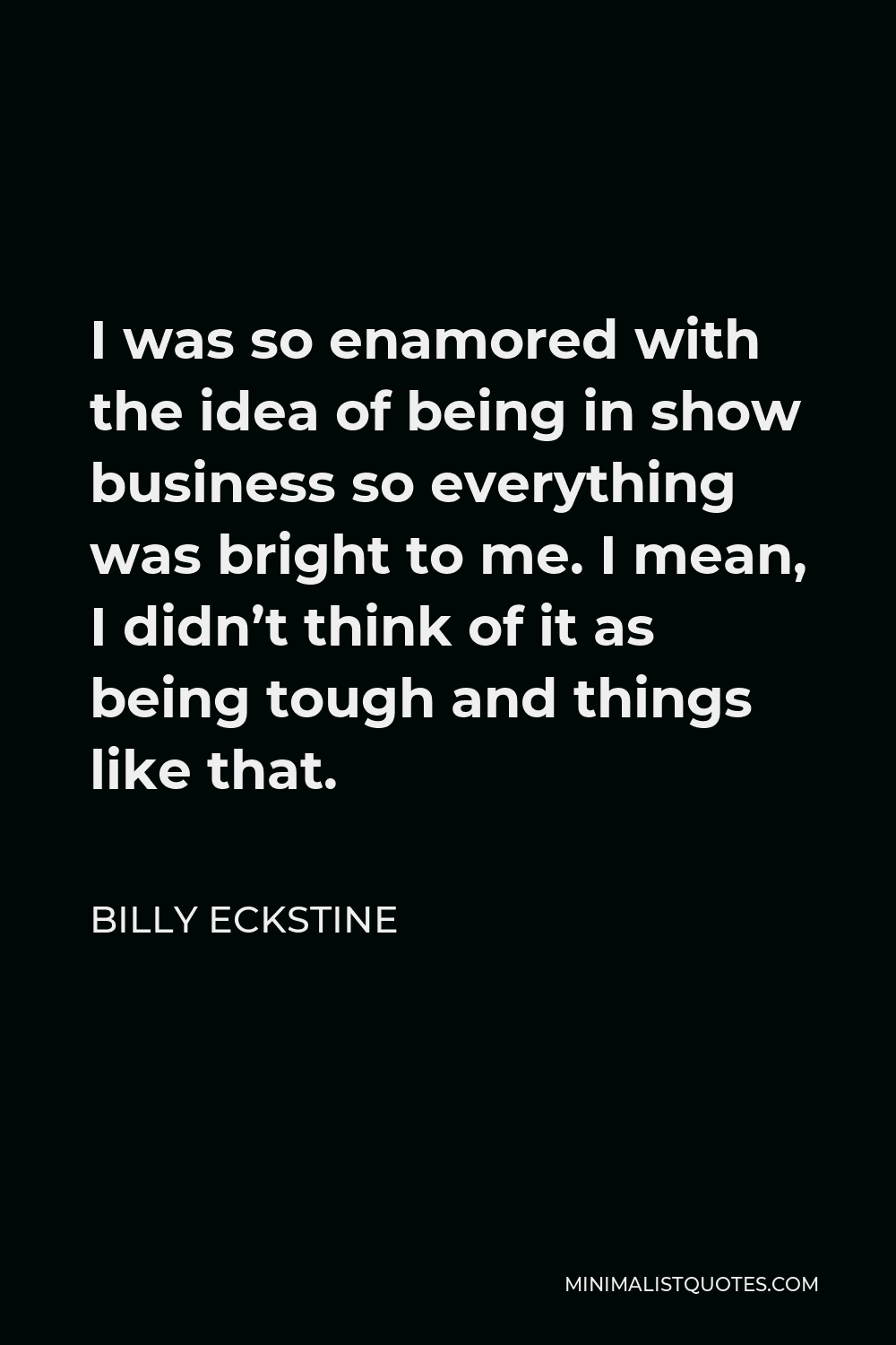 Billy Eckstine Quote - I was so enamored with the idea of being in show business so everything was bright to me. I mean, I didn’t think of it as being tough and things like that.