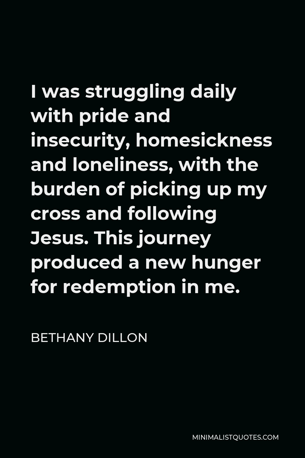 Bethany Dillon Quote - I was struggling daily with pride and insecurity, homesickness and loneliness, with the burden of picking up my cross and following Jesus. This journey produced a new hunger for redemption in me.