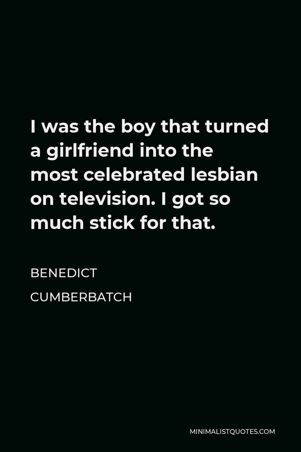 Benedict Cumberbatch Quote - I was the boy that turned a girlfriend into the most celebrated lesbian on television. I got so much stick for that.