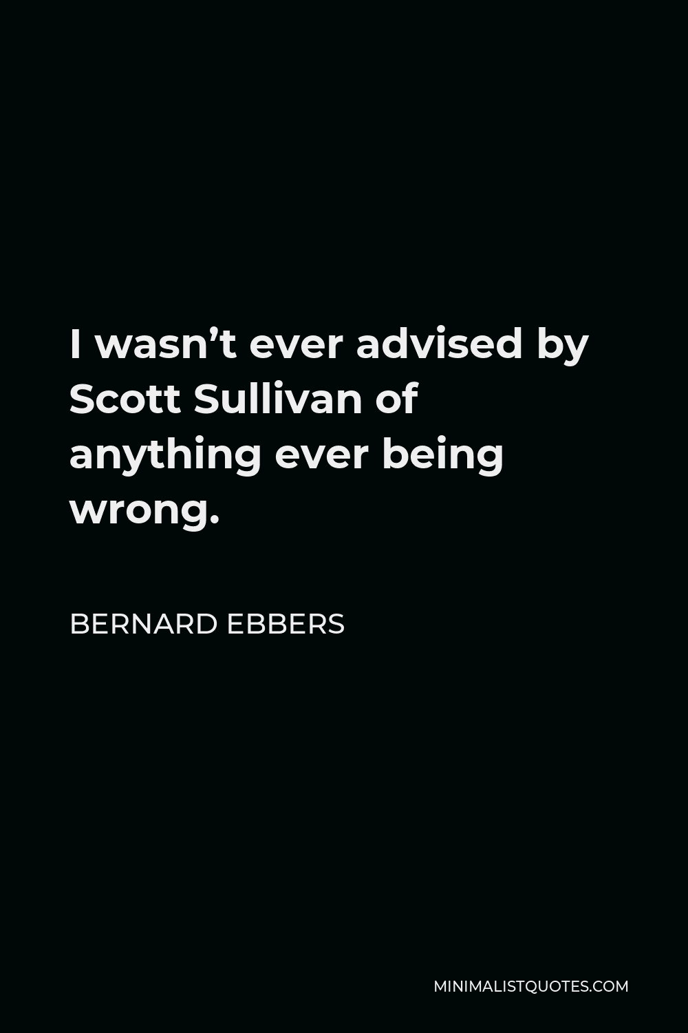 Bernard Ebbers Quote - I wasn’t ever advised by Scott Sullivan of anything ever being wrong.