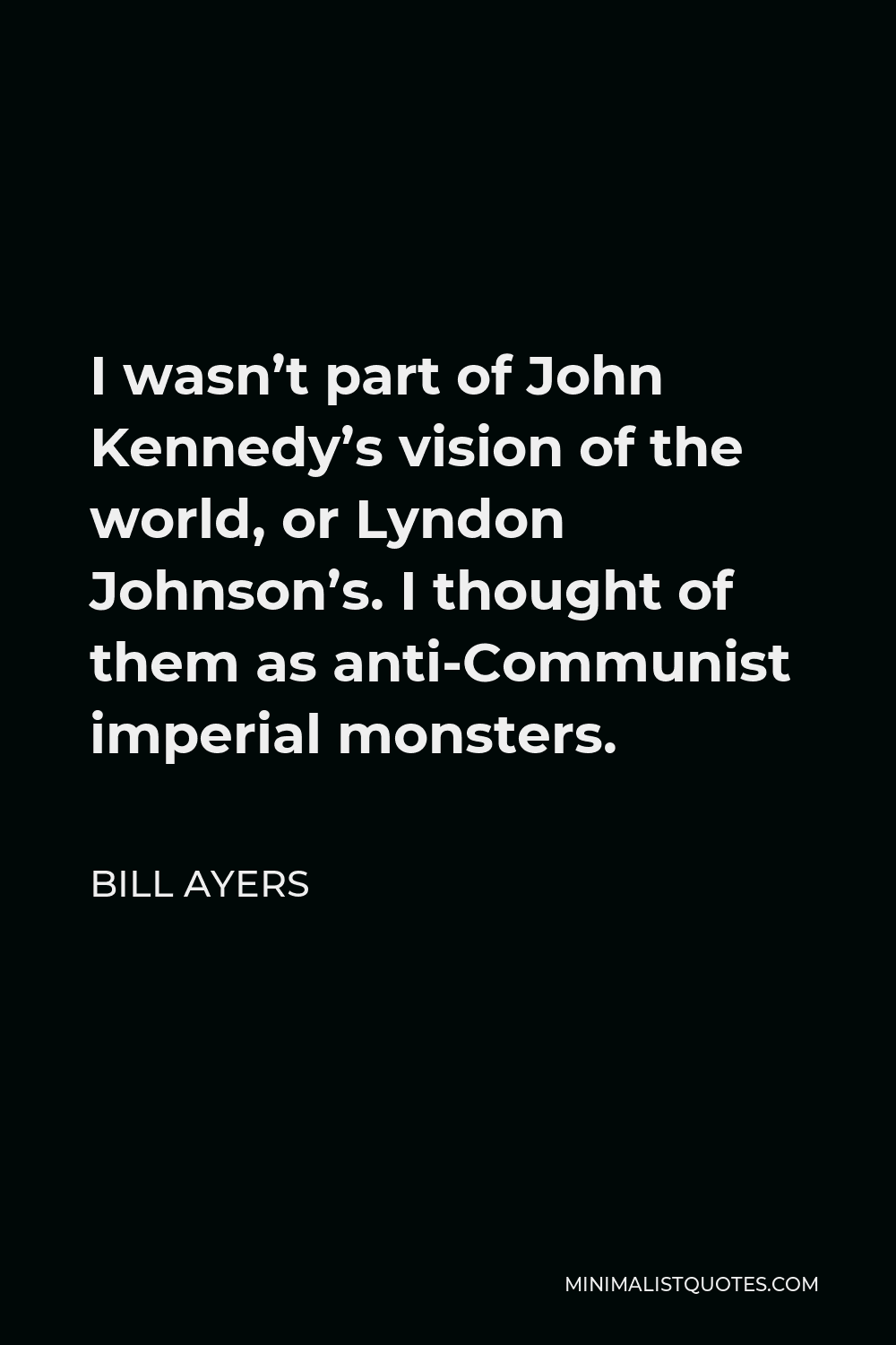 Bill Ayers Quote - I wasn’t part of John Kennedy’s vision of the world, or Lyndon Johnson’s. I thought of them as anti-Communist imperial monsters.