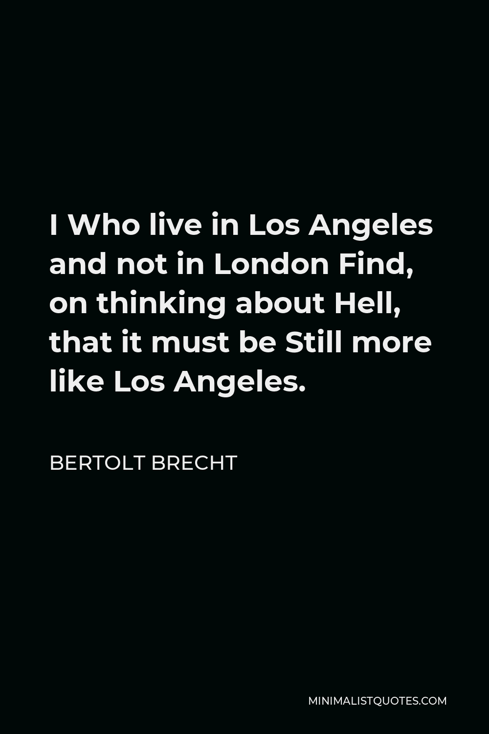 Bertolt Brecht Quote - I Who live in Los Angeles and not in London Find, on thinking about Hell, that it must be Still more like Los Angeles.