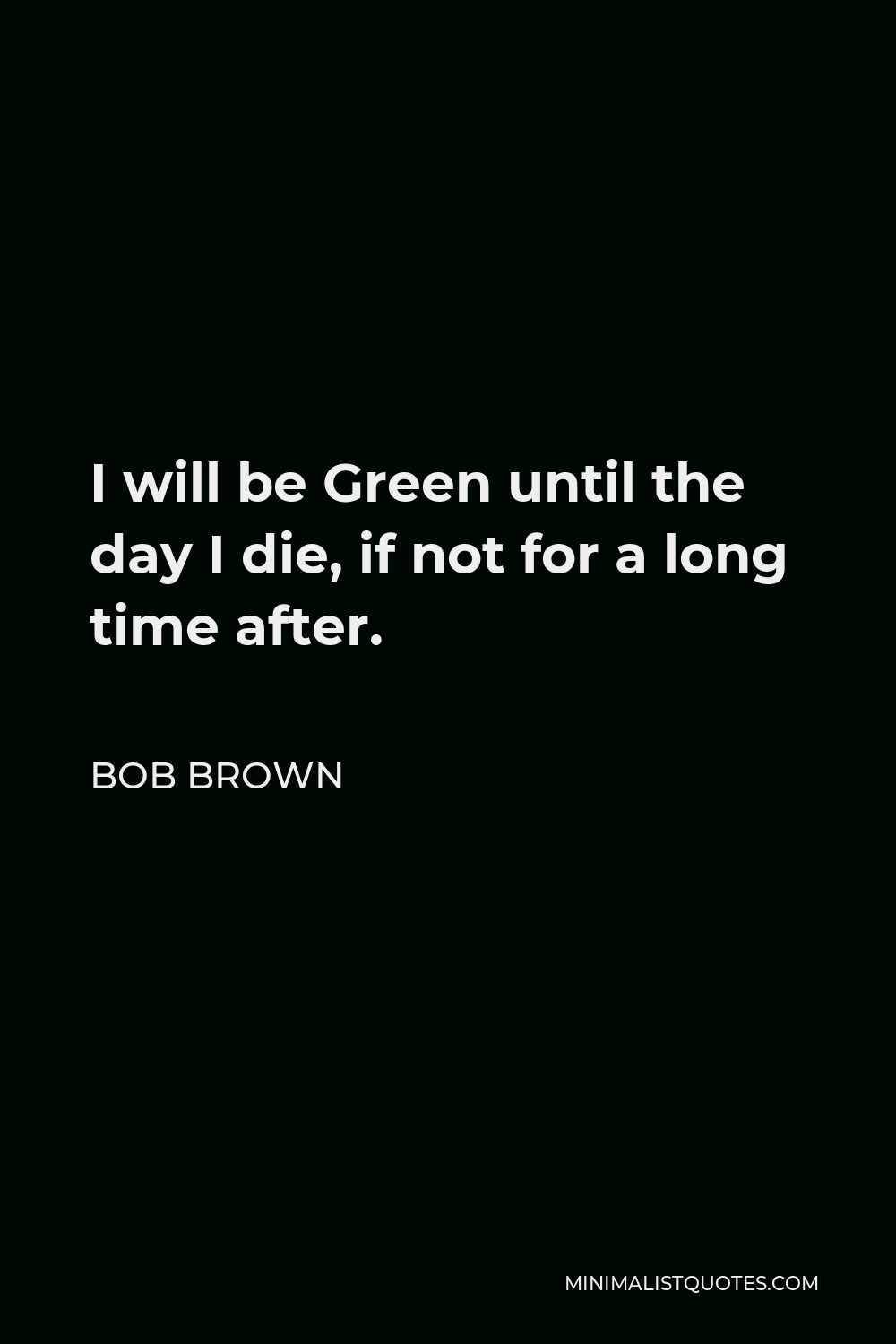 Bob Brown Quote - I will be Green until the day I die, if not for a long time after.