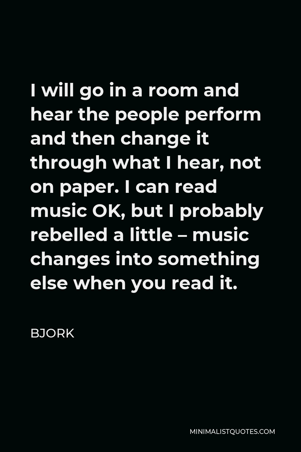 Bjork Quote - I will go in a room and hear the people perform and then change it through what I hear, not on paper. I can read music OK, but I probably rebelled a little – music changes into something else when you read it.