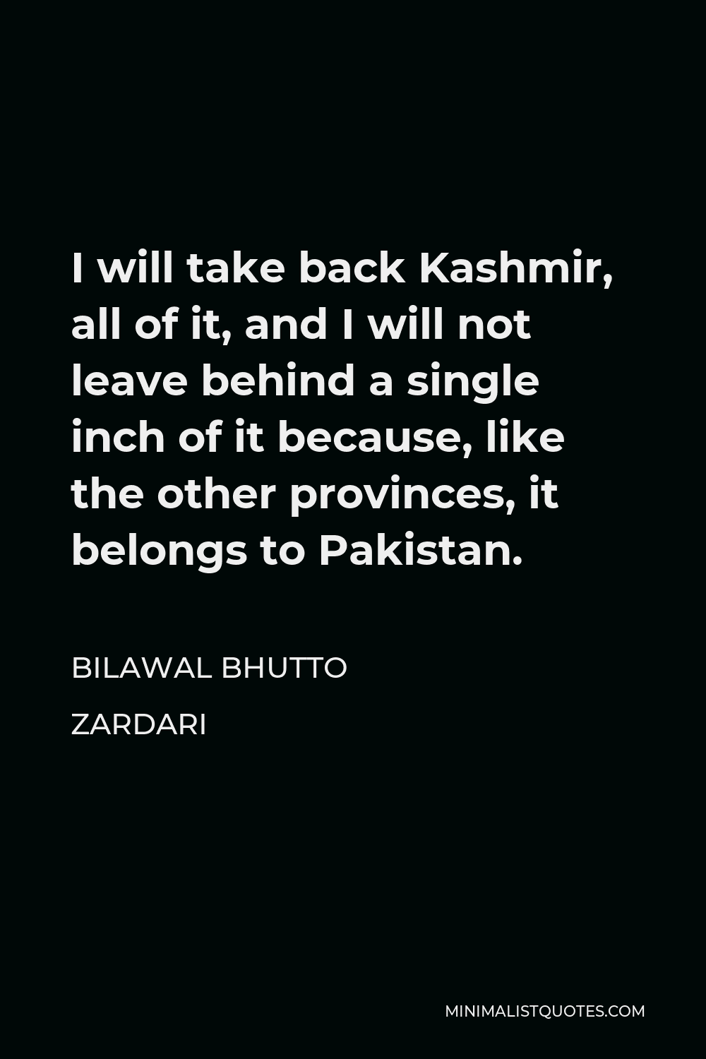 Bilawal Bhutto Zardari Quote - I will take back Kashmir, all of it, and I will not leave behind a single inch of it because, like the other provinces, it belongs to Pakistan.