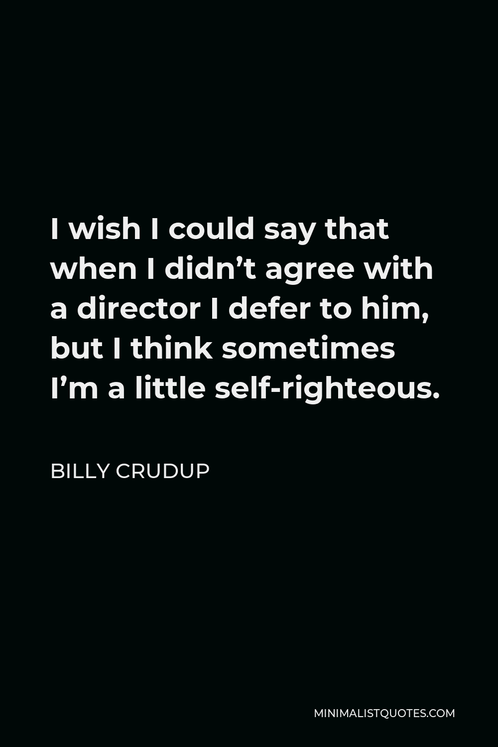 Billy Crudup Quote - I wish I could say that when I didn’t agree with a director I defer to him, but I think sometimes I’m a little self-righteous.