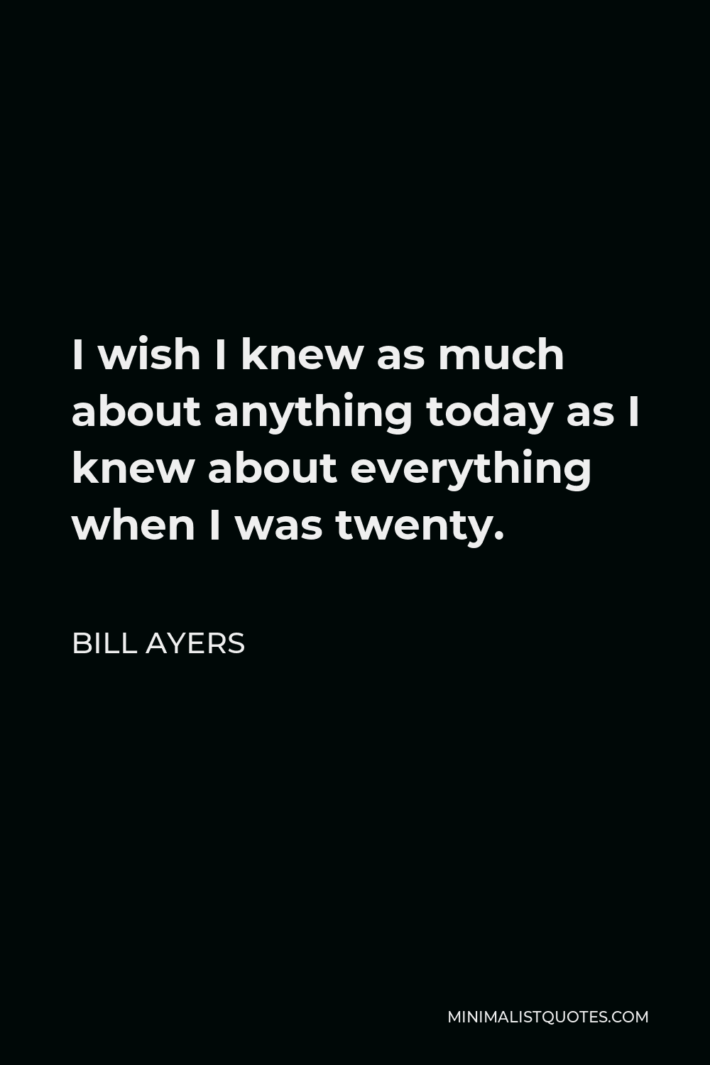 Bill Ayers Quote - I wish I knew as much about anything today as I knew about everything when I was twenty.