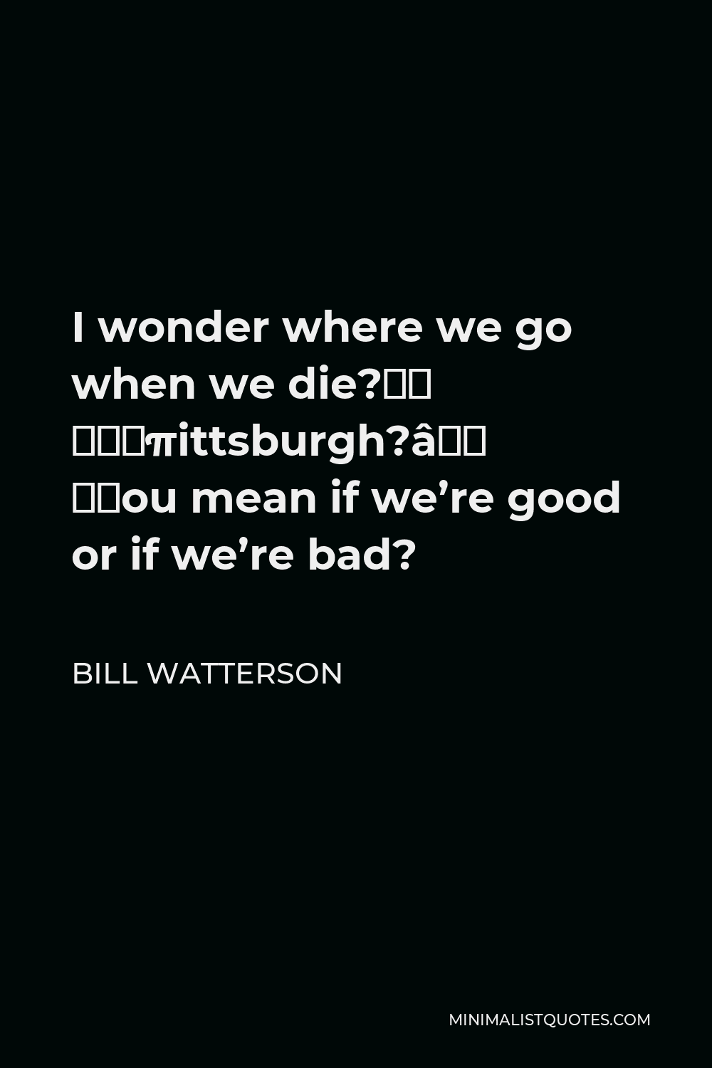 Bill Watterson Quote - I wonder where we go when we die?” “…Pittsburgh?” “You mean if we’re good or if we’re bad?