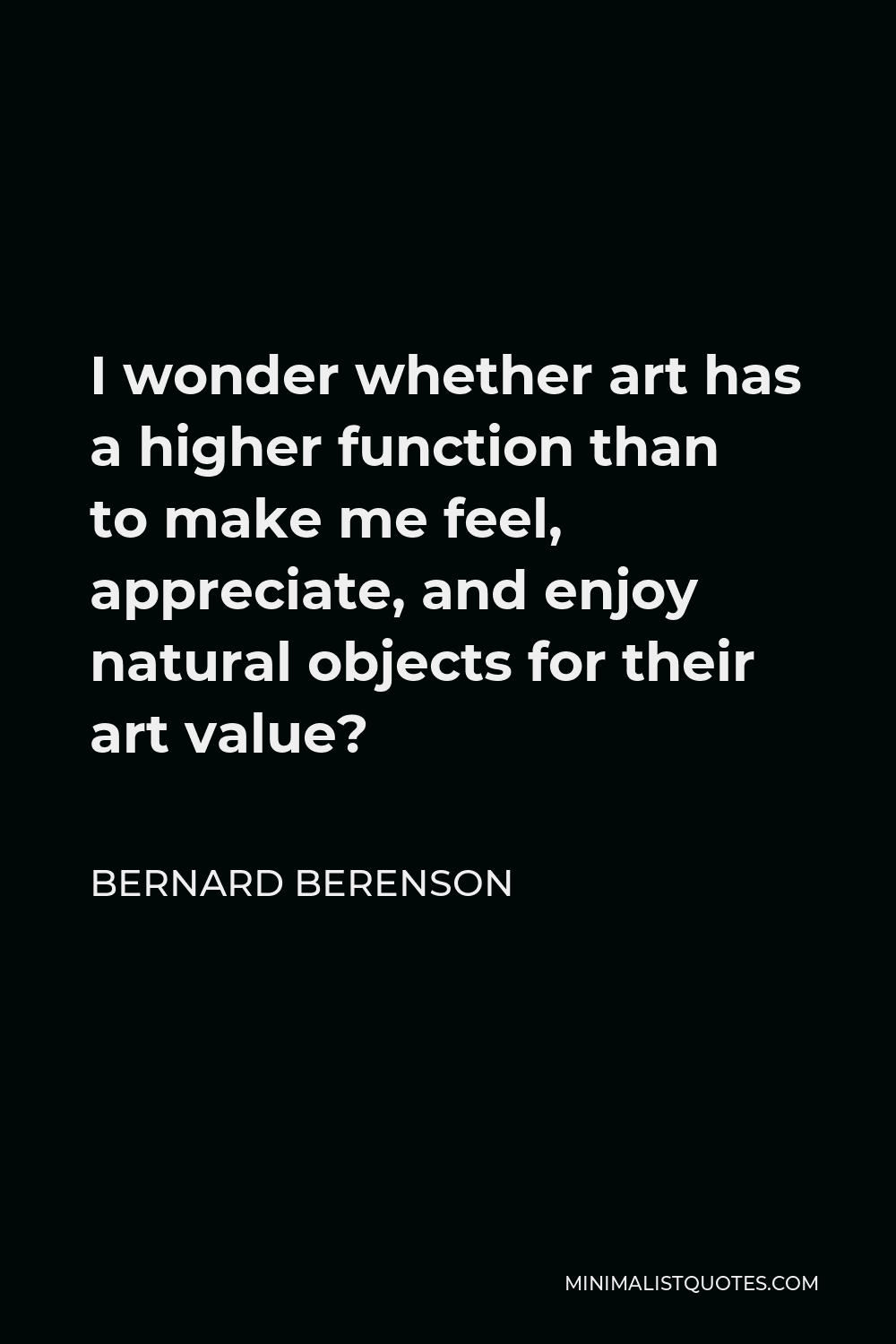 Bernard Berenson Quote - I wonder whether art has a higher function than to make me feel, appreciate, and enjoy natural objects for their art value?