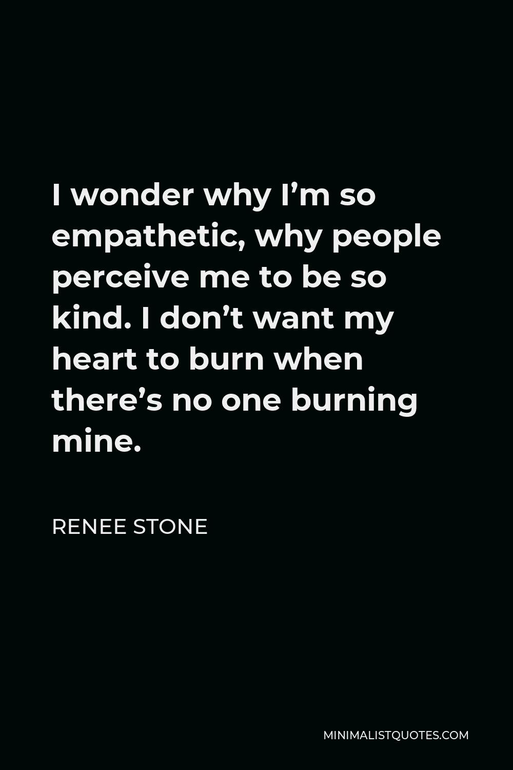 Renee Stone Quote - I wonder why I’m so empathetic, why people perceive me to be so kind. I don’t want my heart to burn when there’s no one burning mine.
