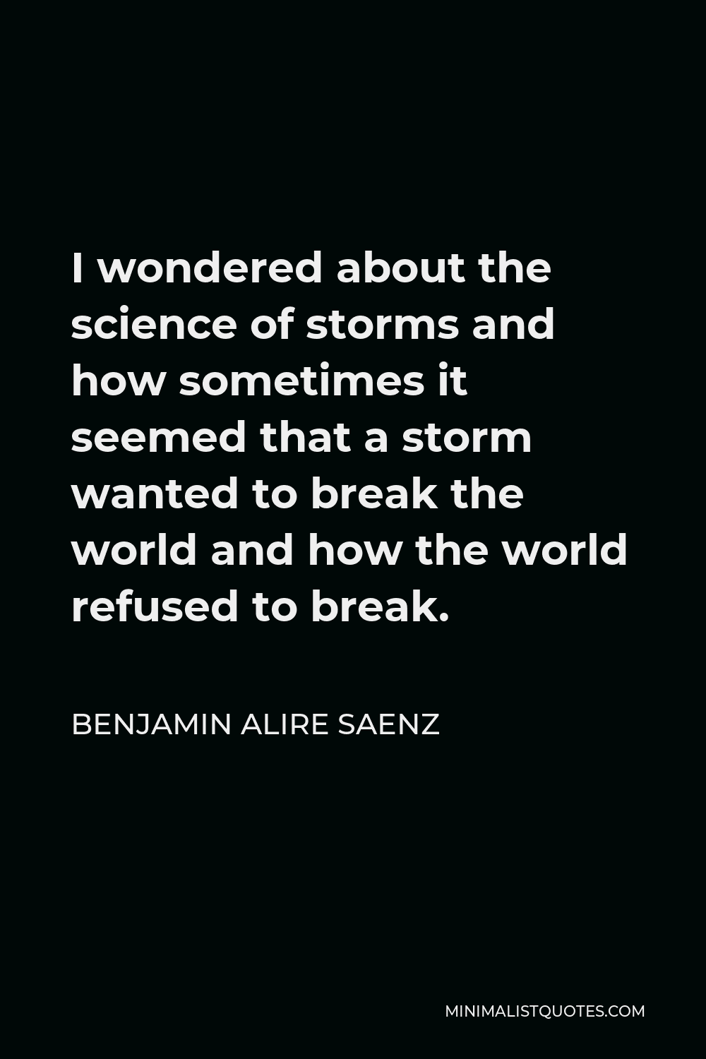 Benjamin Alire Saenz Quote - I wondered about the science of storms and how sometimes it seemed that a storm wanted to break the world and how the world refused to break.