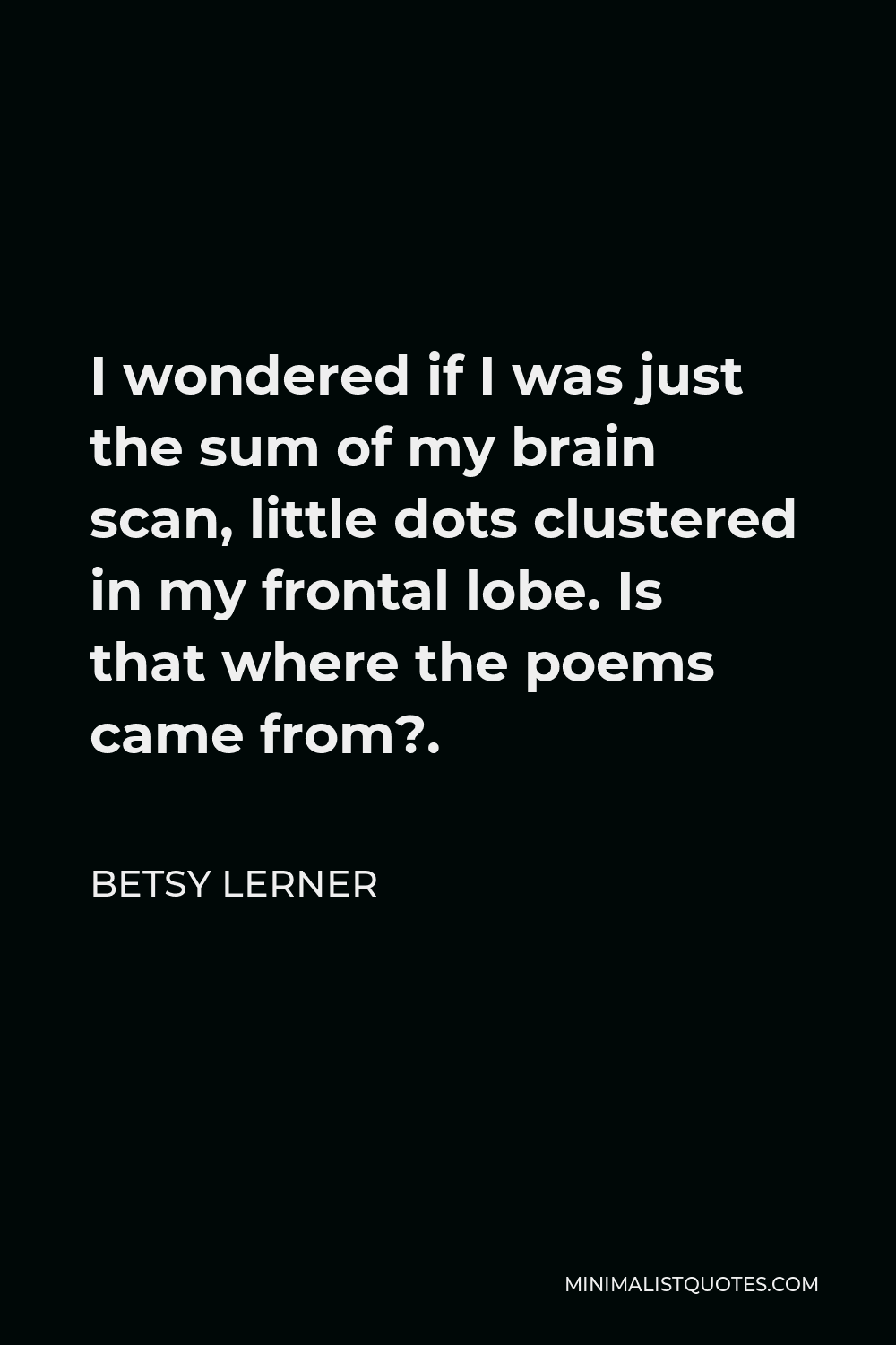 Betsy Lerner Quote - I wondered if I was just the sum of my brain scan, little dots clustered in my frontal lobe. Is that where the poems came from?.
