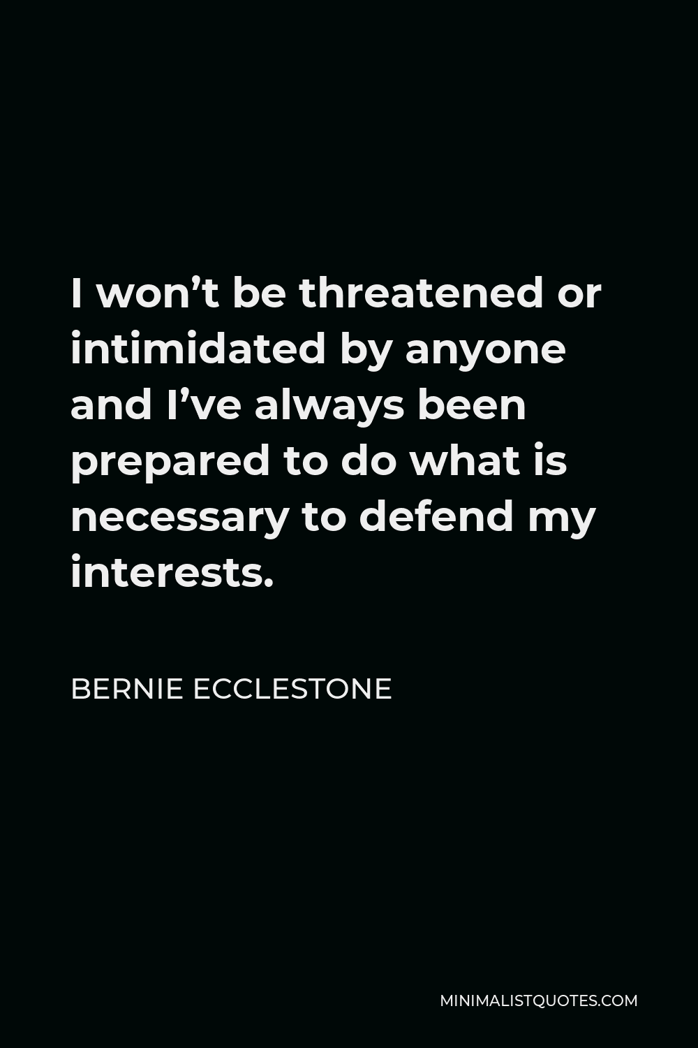 Bernie Ecclestone Quote - I won’t be threatened or intimidated by anyone and I’ve always been prepared to do what is necessary to defend my interests.