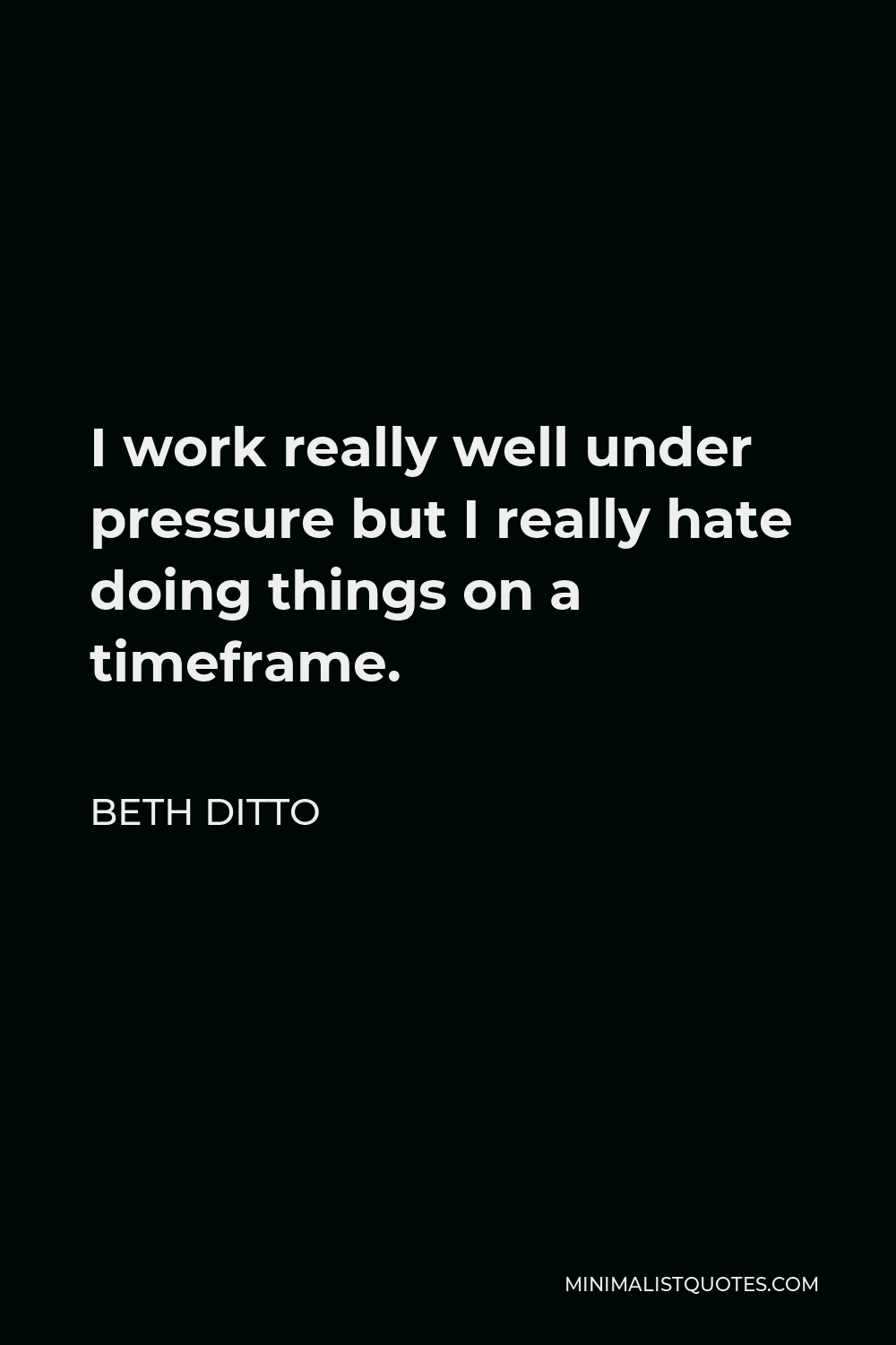Beth Ditto Quote - I work really well under pressure but I really hate doing things on a timeframe.