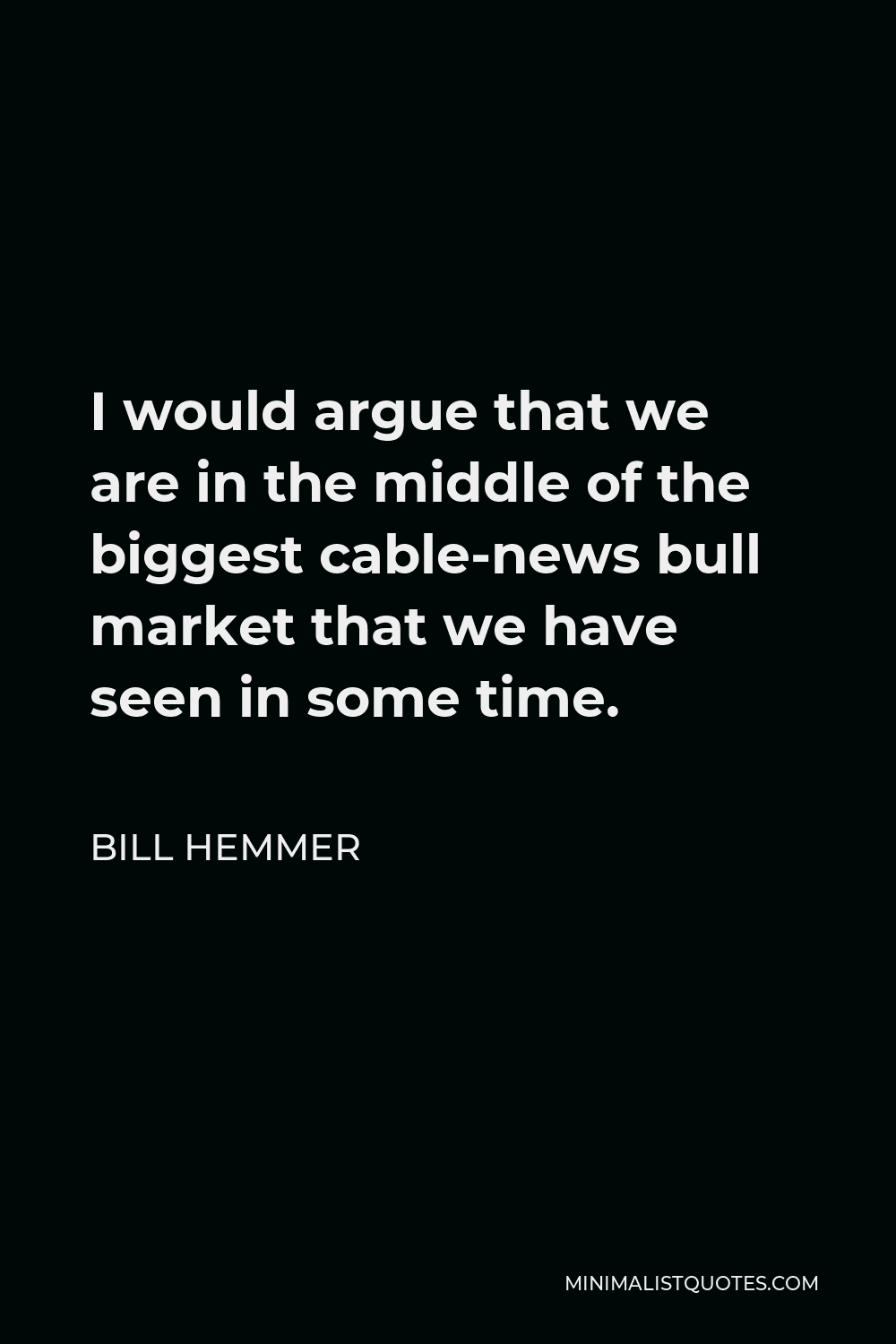 Bill Hemmer Quote - I would argue that we are in the middle of the biggest cable-news bull market that we have seen in some time.
