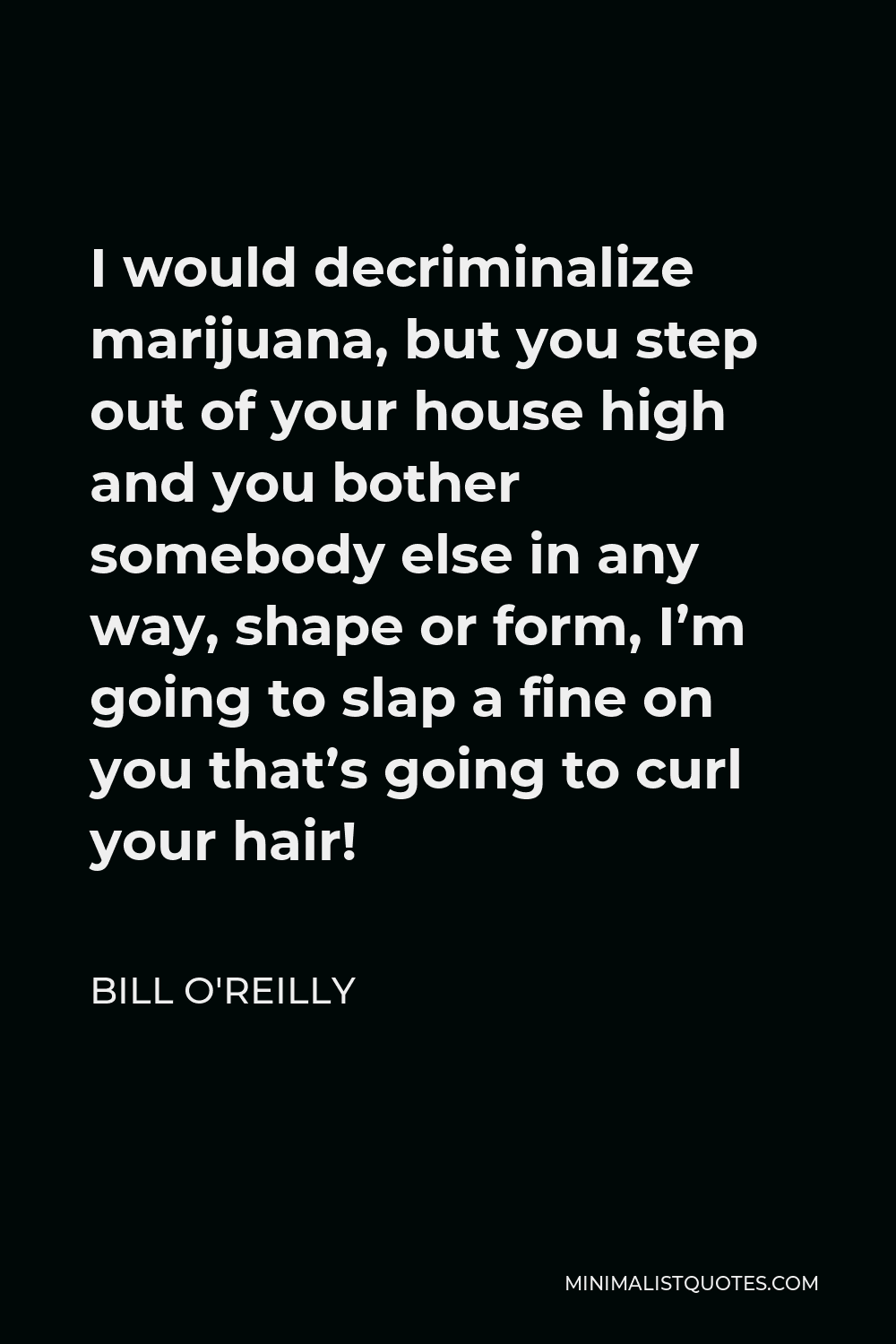 Bill O'Reilly Quote - I would decriminalize marijuana, but you step out of your house high and you bother somebody else in any way, shape or form, I’m going to slap a fine on you that’s going to curl your hair!