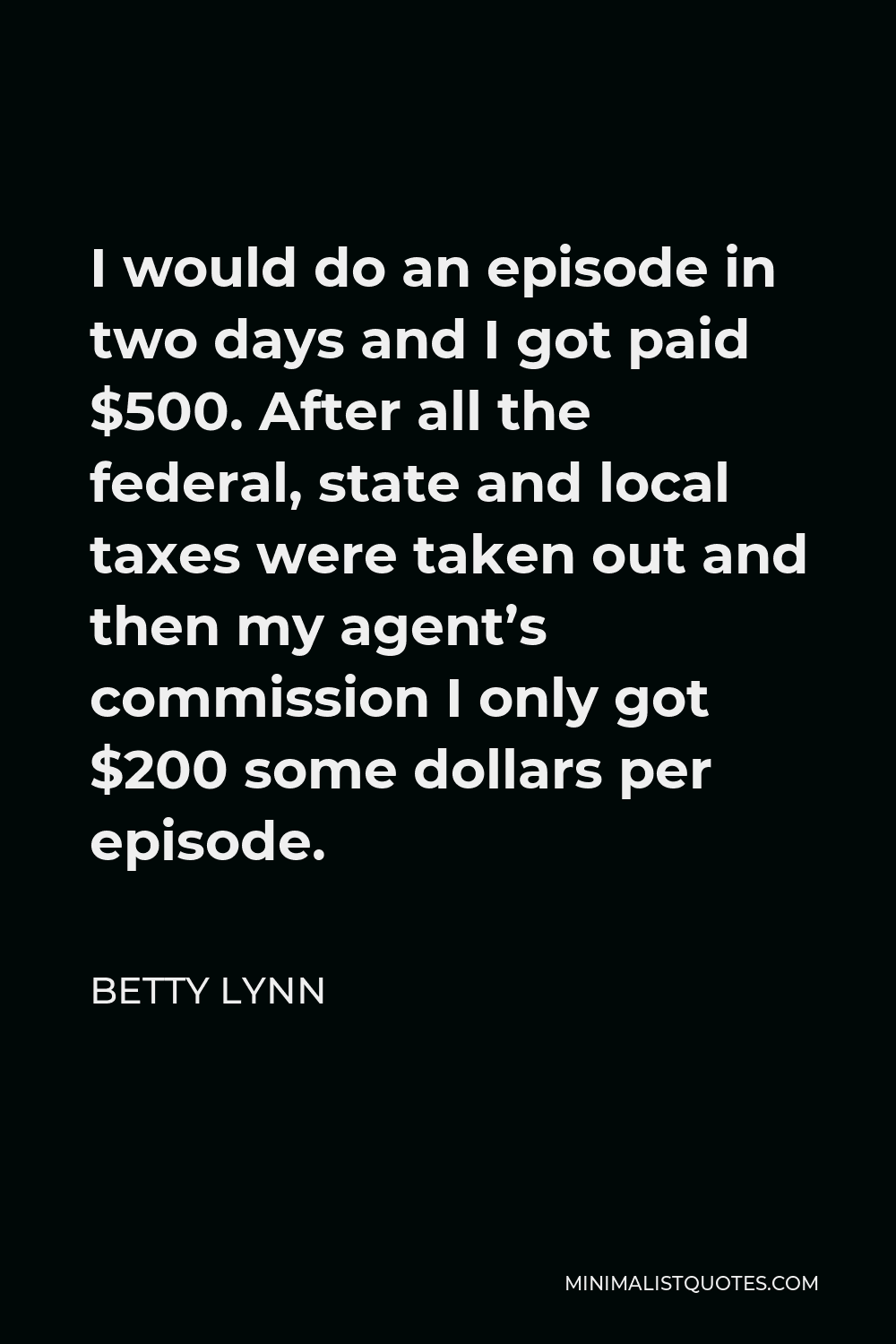 Betty Lynn Quote - I would do an episode in two days and I got paid $500. After all the federal, state and local taxes were taken out and then my agent’s commission I only got $200 some dollars per episode.