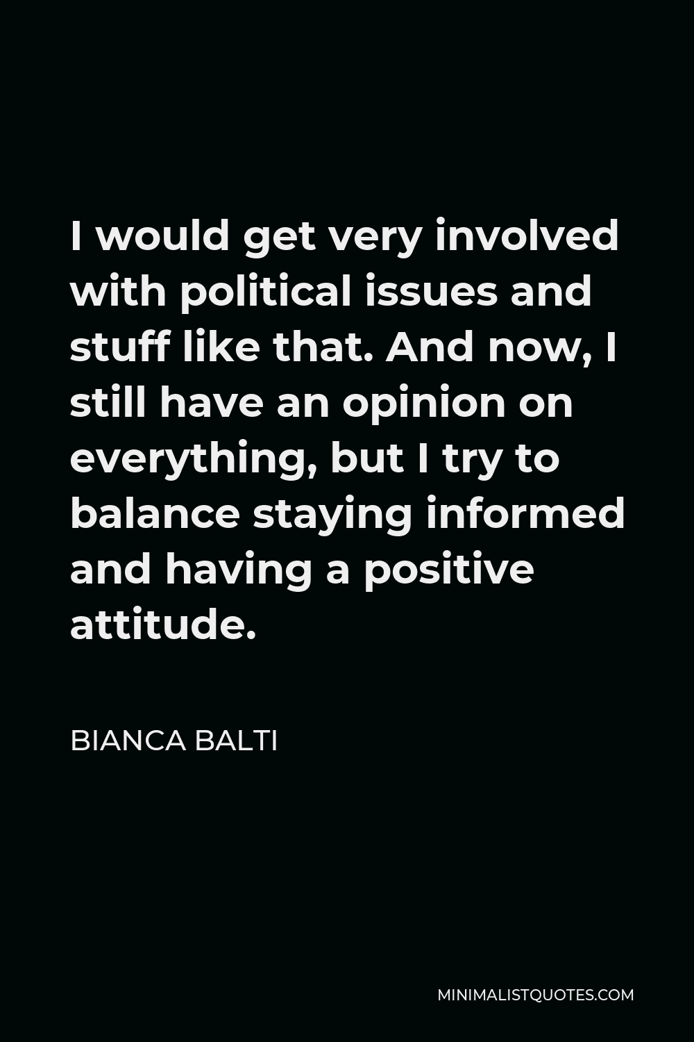 Bianca Balti Quote - I would get very involved with political issues and stuff like that. And now, I still have an opinion on everything, but I try to balance staying informed and having a positive attitude.