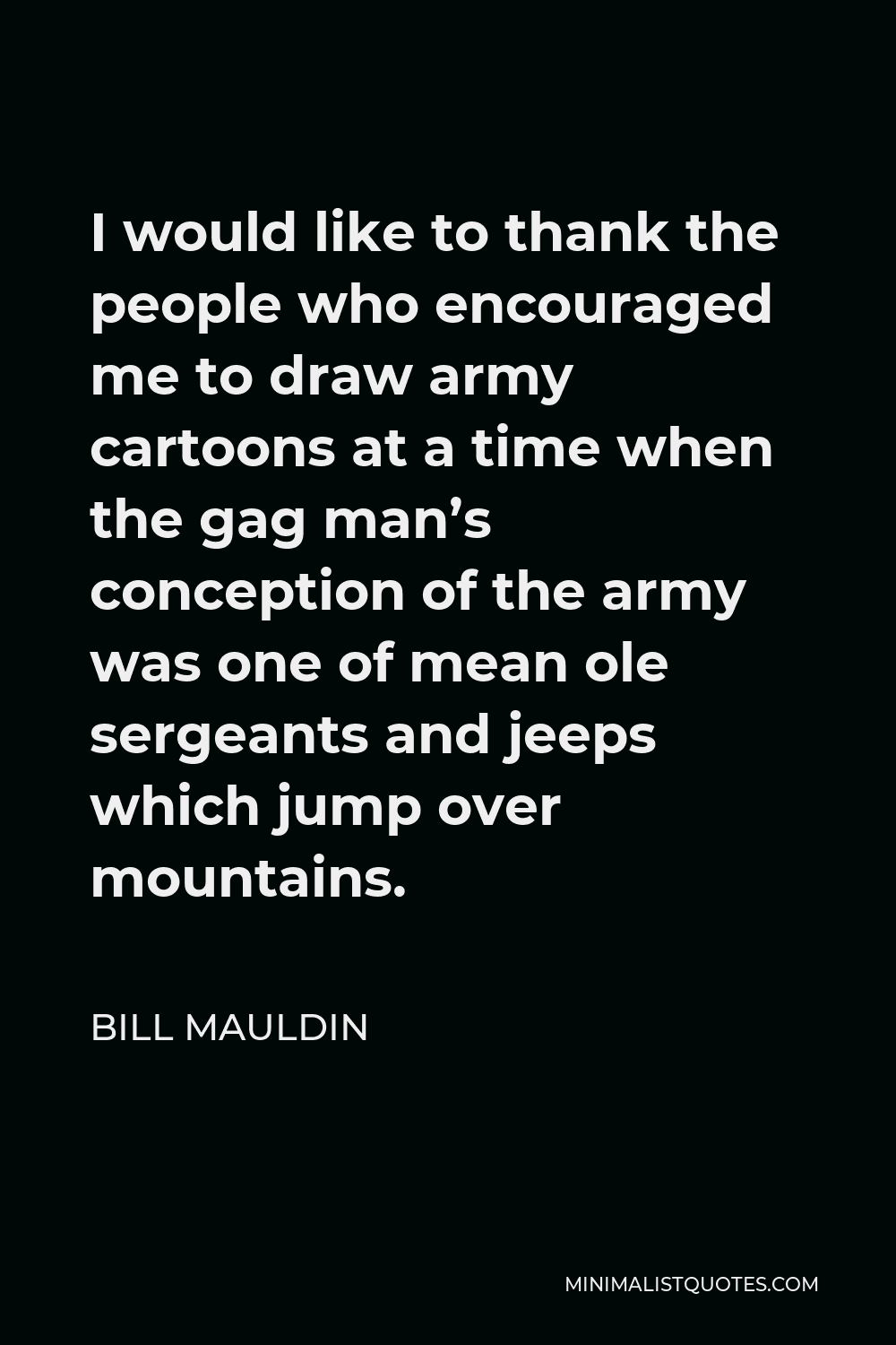 Bill Mauldin Quote - I would like to thank the people who encouraged me to draw army cartoons at a time when the gag man’s conception of the army was one of mean ole sergeants and jeeps which jump over mountains.