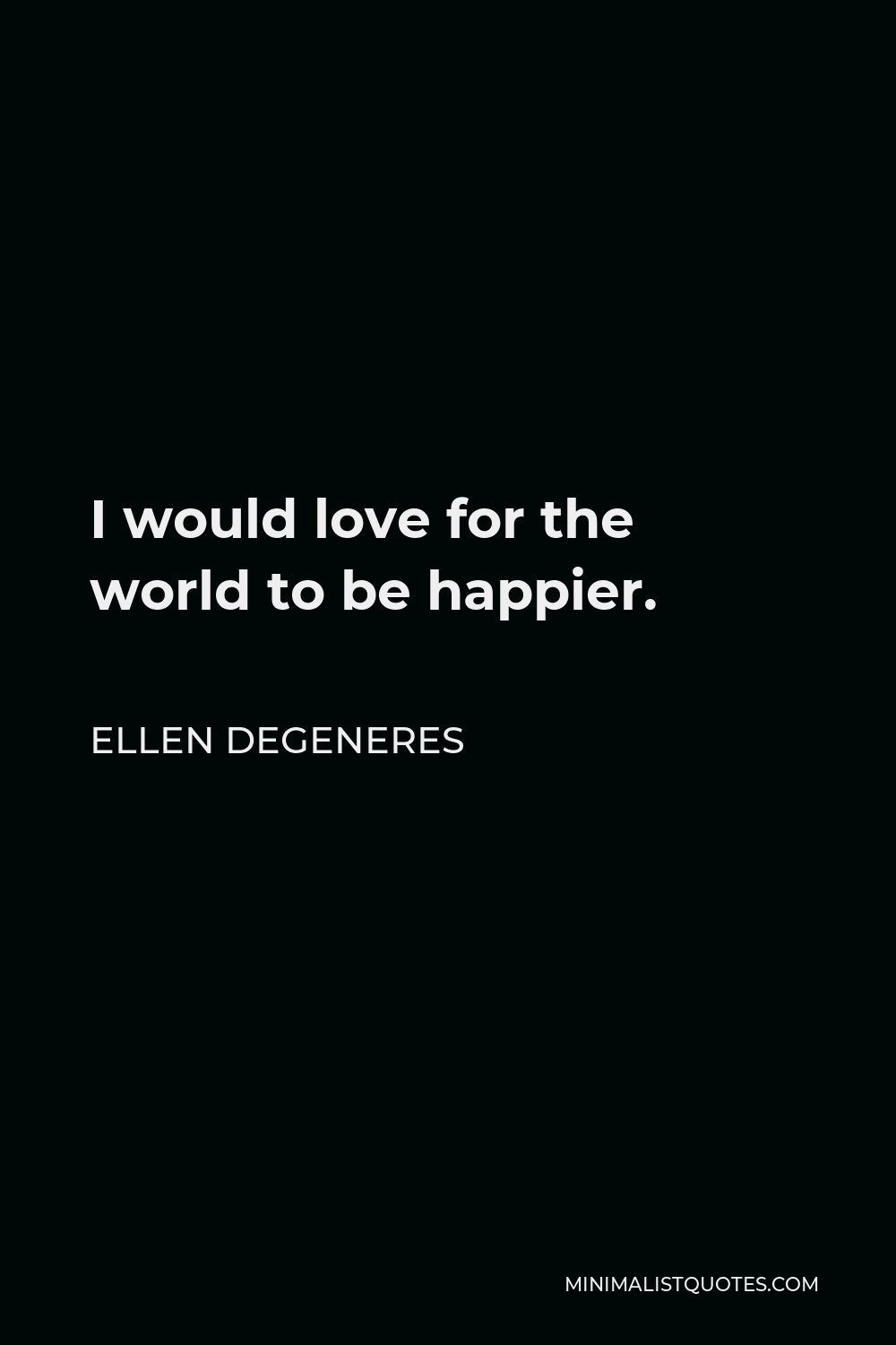 Ellen DeGeneres Quote - I would love for the world to be happier.