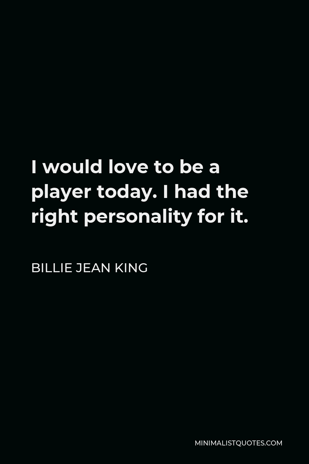 Billie Jean King Quote - I would love to be a player today. I had the right personality for it.