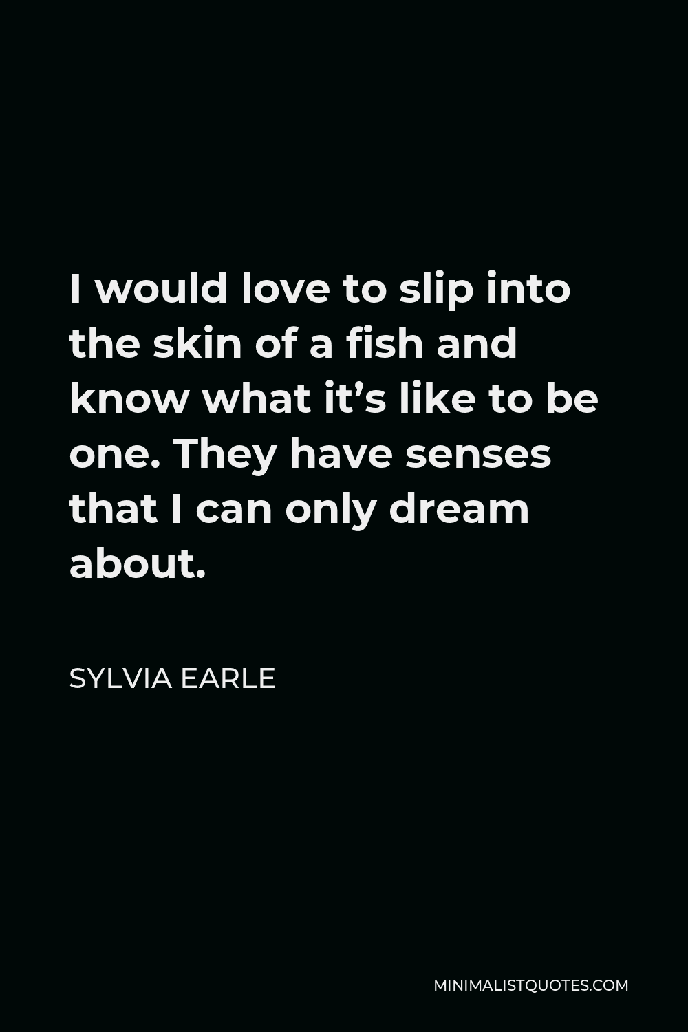 Sylvia Earle Quote I would love to slip into the skin of a fish and