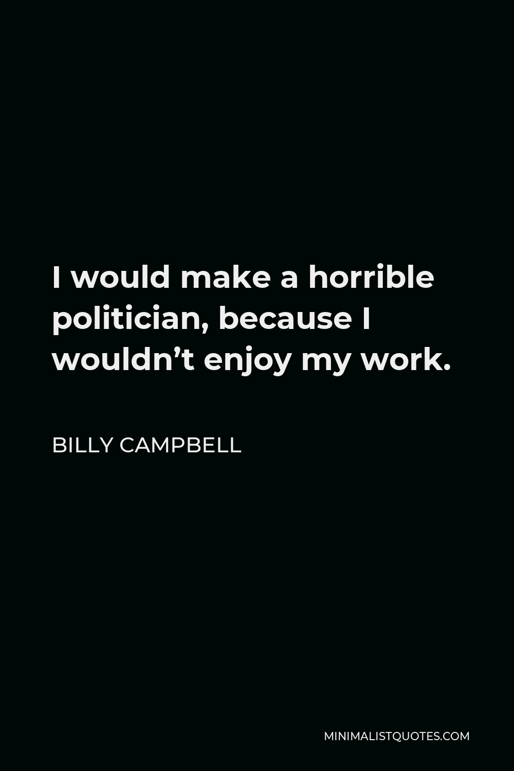 Billy Campbell Quote - I would make a horrible politician, because I wouldn’t enjoy my work.