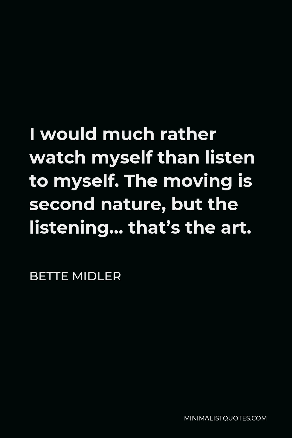 Bette Midler Quote - I would much rather watch myself than listen to myself. The moving is second nature, but the listening… that’s the art.